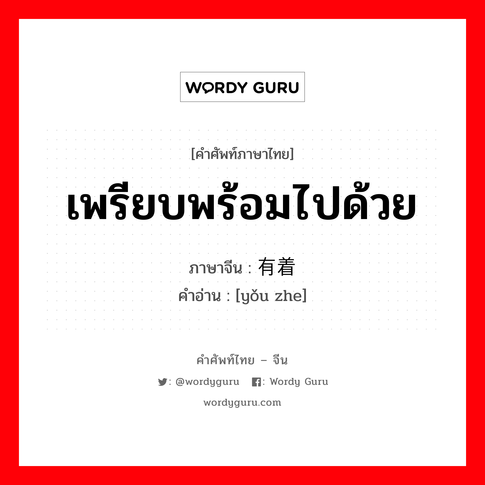 เพรียบพร้อมไปด้วย ภาษาจีนคืออะไร, คำศัพท์ภาษาไทย - จีน เพรียบพร้อมไปด้วย ภาษาจีน 有着 คำอ่าน [yǒu zhe]