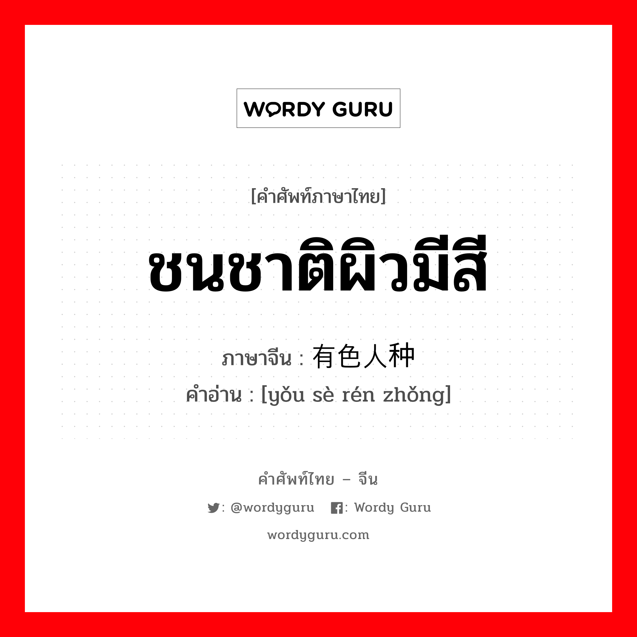 ชนชาติผิวมีสี ภาษาจีนคืออะไร, คำศัพท์ภาษาไทย - จีน ชนชาติผิวมีสี ภาษาจีน 有色人种 คำอ่าน [yǒu sè rén zhǒng]