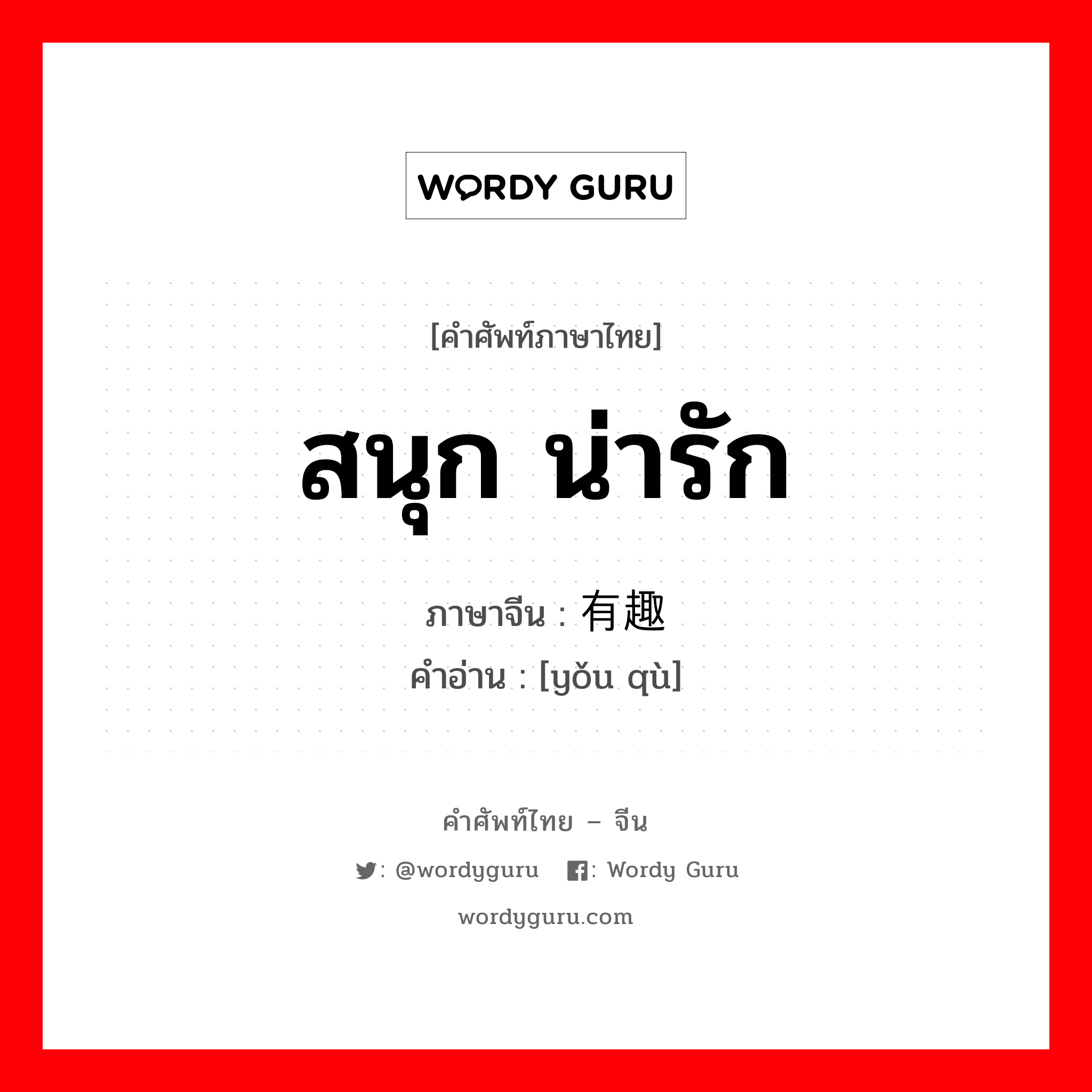 สนุก น่ารัก ภาษาจีนคืออะไร, คำศัพท์ภาษาไทย - จีน สนุก น่ารัก ภาษาจีน 有趣 คำอ่าน [yǒu qù]