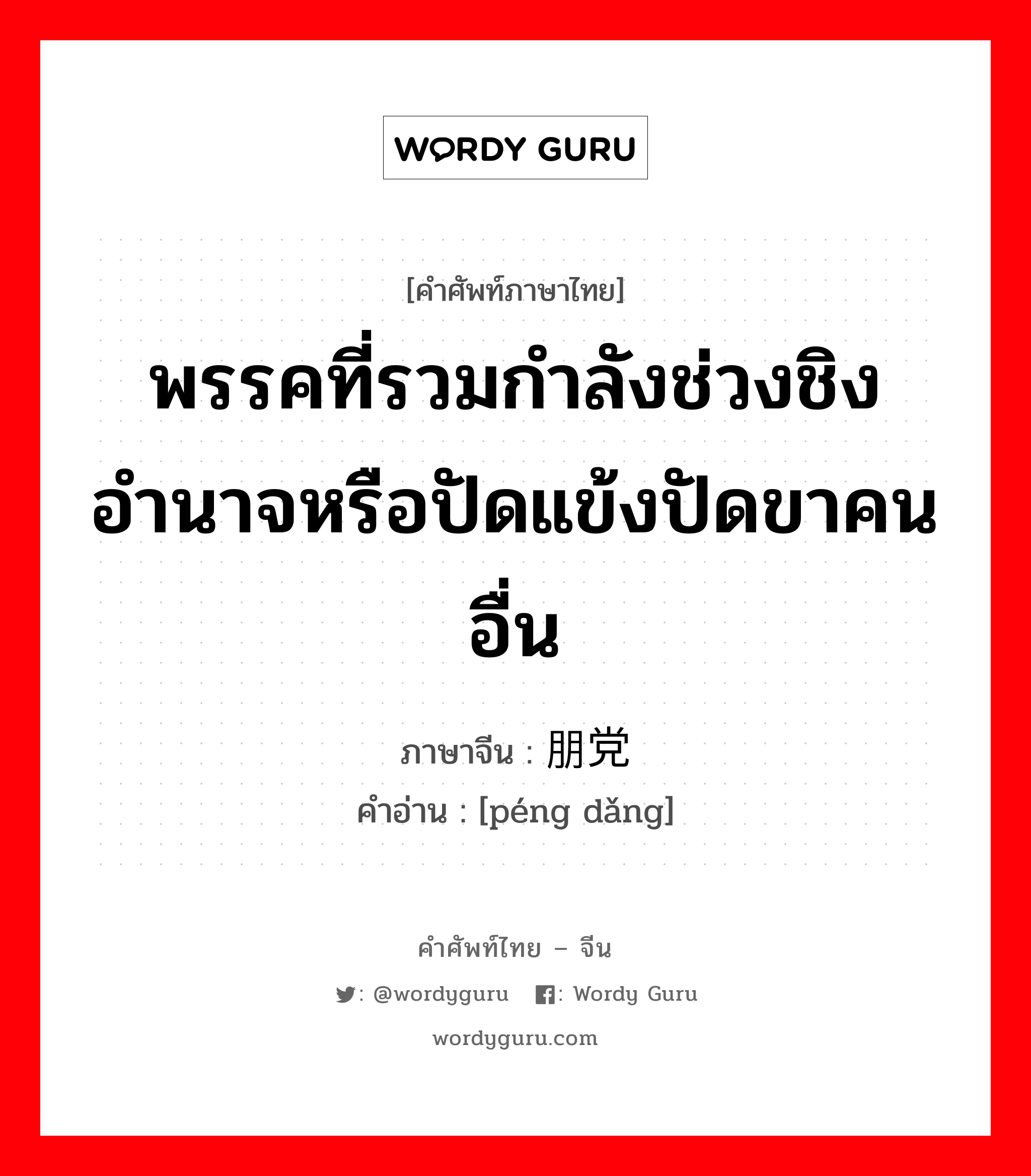 พรรคที่รวมกำลังช่วงชิงอำนาจหรือปัดแข้งปัดขาคนอื่น ภาษาจีนคืออะไร, คำศัพท์ภาษาไทย - จีน พรรคที่รวมกำลังช่วงชิงอำนาจหรือปัดแข้งปัดขาคนอื่น ภาษาจีน 朋党 คำอ่าน [péng dǎng]