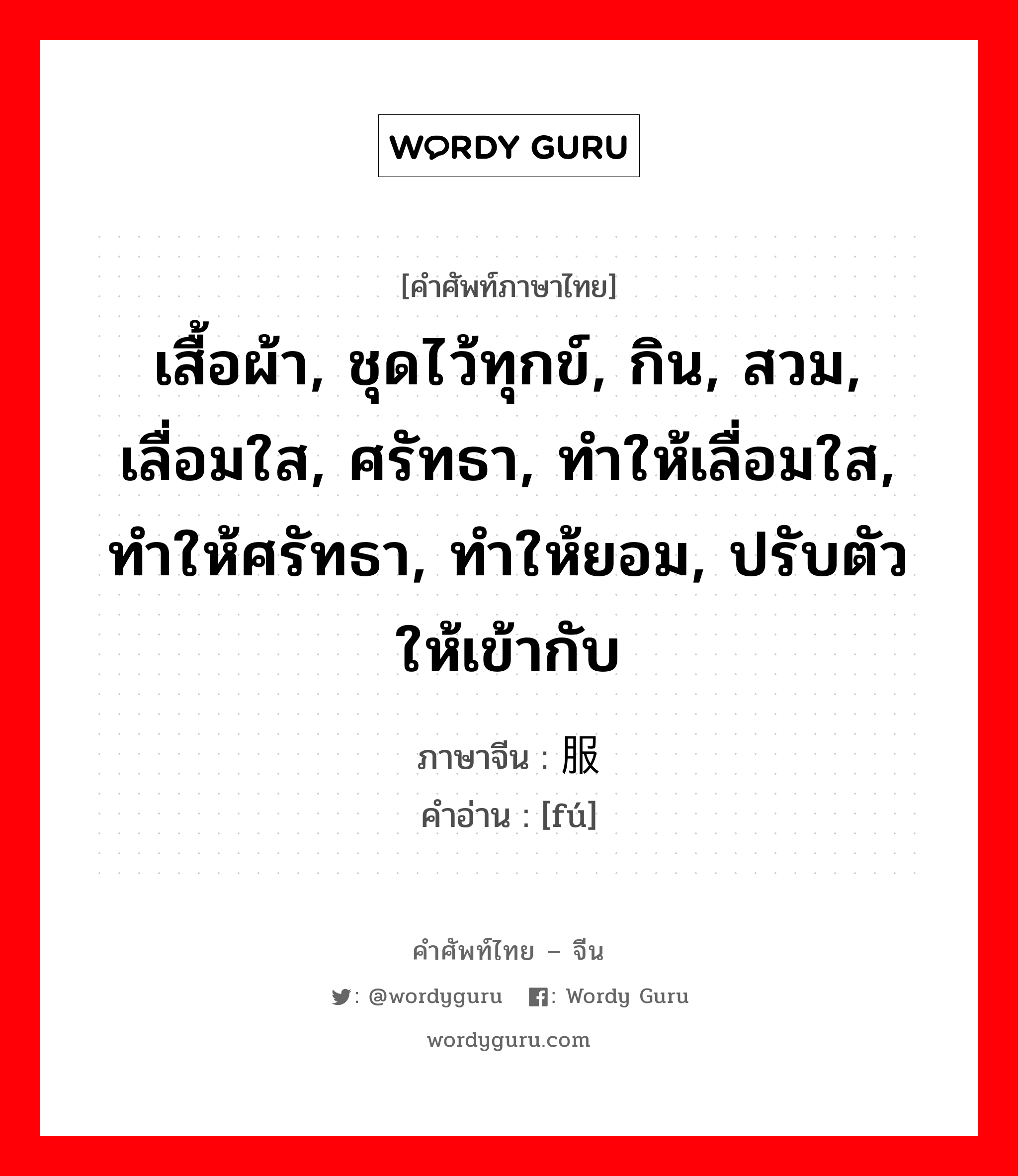 เสื้อผ้า, ชุดไว้ทุกข์, กิน, สวม, เลื่อมใส, ศรัทธา, ทำให้เลื่อมใส, ทำให้ศรัทธา, ทำให้ยอม, ปรับตัวให้เข้ากับ ภาษาจีนคืออะไร, คำศัพท์ภาษาไทย - จีน เสื้อผ้า, ชุดไว้ทุกข์, กิน, สวม, เลื่อมใส, ศรัทธา, ทำให้เลื่อมใส, ทำให้ศรัทธา, ทำให้ยอม, ปรับตัวให้เข้ากับ ภาษาจีน 服 คำอ่าน [fú]