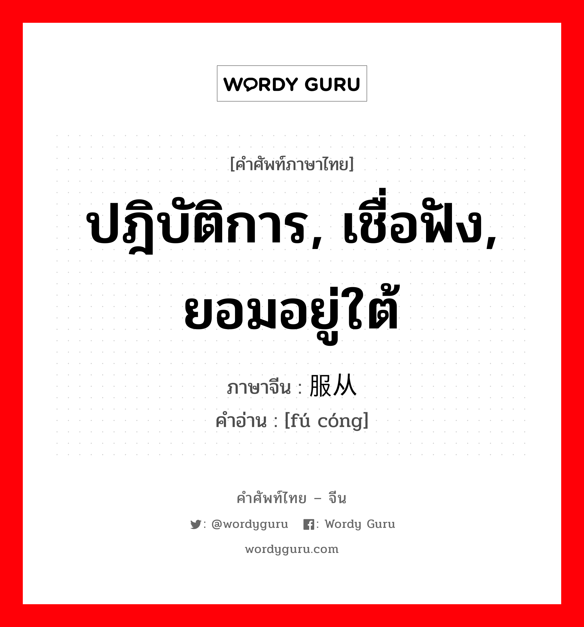 ปฎิบัติการ, เชื่อฟัง, ยอมอยู่ใต้ ภาษาจีนคืออะไร, คำศัพท์ภาษาไทย - จีน ปฎิบัติการ, เชื่อฟัง, ยอมอยู่ใต้ ภาษาจีน 服从 คำอ่าน [fú cóng]