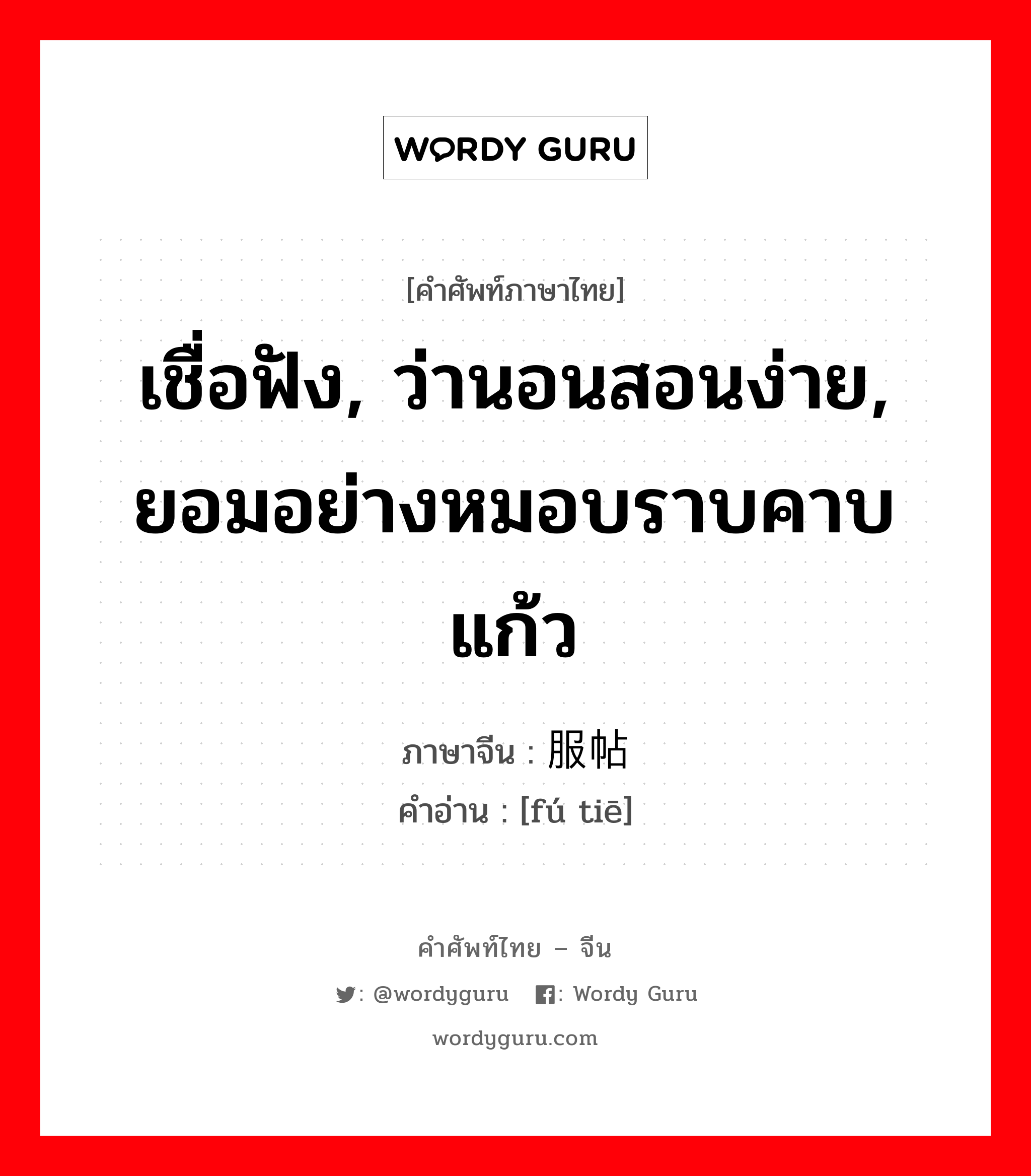 เชื่อฟัง, ว่านอนสอนง่าย, ยอมอย่างหมอบราบคาบแก้ว ภาษาจีนคืออะไร, คำศัพท์ภาษาไทย - จีน เชื่อฟัง, ว่านอนสอนง่าย, ยอมอย่างหมอบราบคาบแก้ว ภาษาจีน 服帖 คำอ่าน [fú tiē]