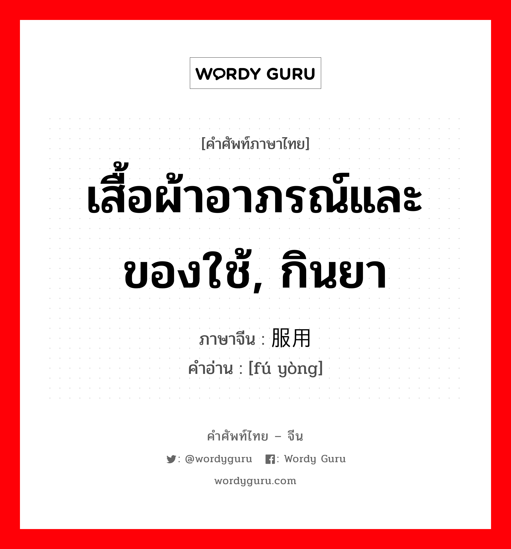 เสื้อผ้าอาภรณ์และของใช้, กินยา ภาษาจีนคืออะไร, คำศัพท์ภาษาไทย - จีน เสื้อผ้าอาภรณ์และของใช้, กินยา ภาษาจีน 服用 คำอ่าน [fú yòng]