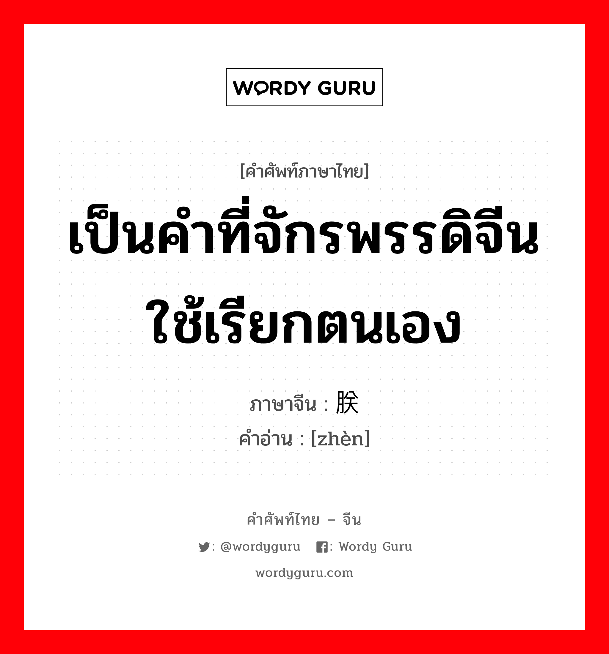 เป็นคำที่จักรพรรดิจีนใช้เรียกตนเอง ภาษาจีนคืออะไร, คำศัพท์ภาษาไทย - จีน เป็นคำที่จักรพรรดิจีนใช้เรียกตนเอง ภาษาจีน 朕 คำอ่าน [zhèn]