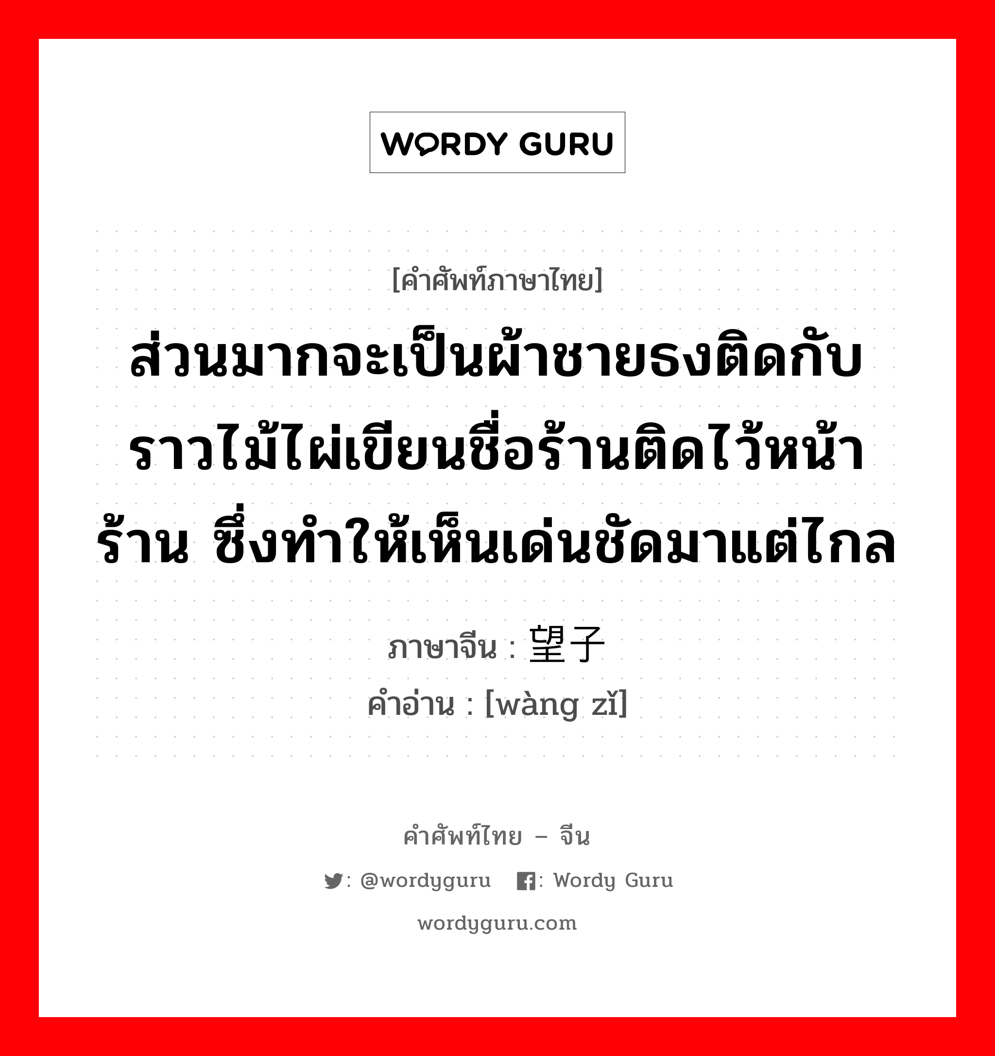 ส่วนมากจะเป็นผ้าชายธงติดกับราวไม้ไผ่เขียนชื่อร้านติดไว้หน้าร้าน ซึ่งทำให้เห็นเด่นชัดมาแต่ไกล ภาษาจีนคืออะไร, คำศัพท์ภาษาไทย - จีน ส่วนมากจะเป็นผ้าชายธงติดกับราวไม้ไผ่เขียนชื่อร้านติดไว้หน้าร้าน ซึ่งทำให้เห็นเด่นชัดมาแต่ไกล ภาษาจีน 望子 คำอ่าน [wàng zǐ]