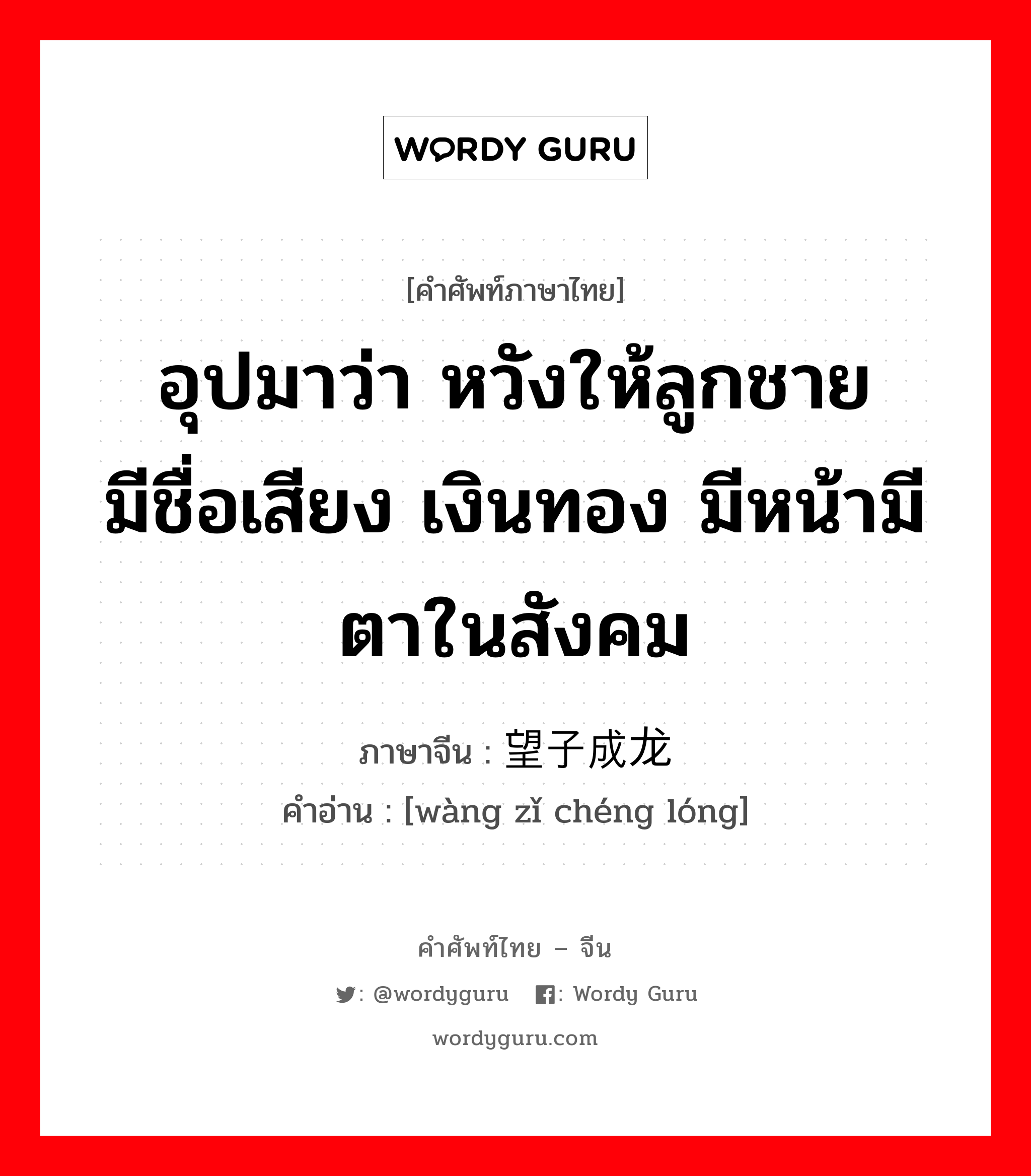 อุปมาว่า หวังให้ลูกชายมีชื่อเสียง เงินทอง มีหน้ามีตาในสังคม ภาษาจีนคืออะไร, คำศัพท์ภาษาไทย - จีน อุปมาว่า หวังให้ลูกชายมีชื่อเสียง เงินทอง มีหน้ามีตาในสังคม ภาษาจีน 望子成龙 คำอ่าน [wàng zǐ chéng lóng]