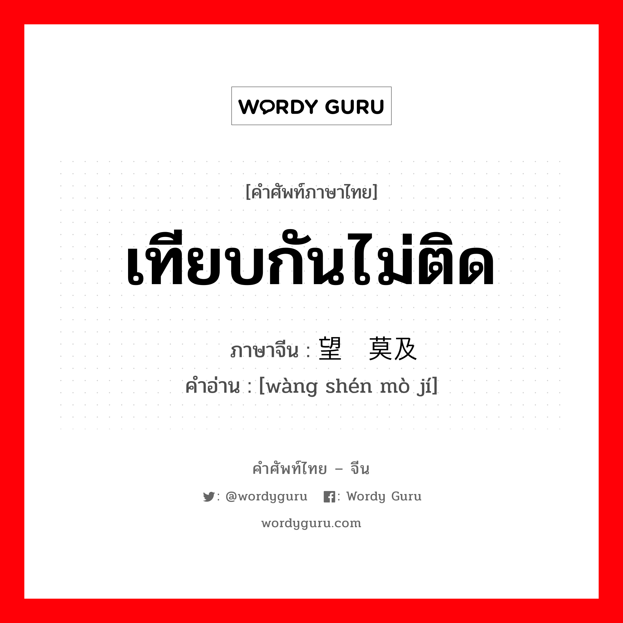 เทียบกันไม่ติด ภาษาจีนคืออะไร, คำศัพท์ภาษาไทย - จีน เทียบกันไม่ติด ภาษาจีน 望尘莫及 คำอ่าน [wàng shén mò jí]