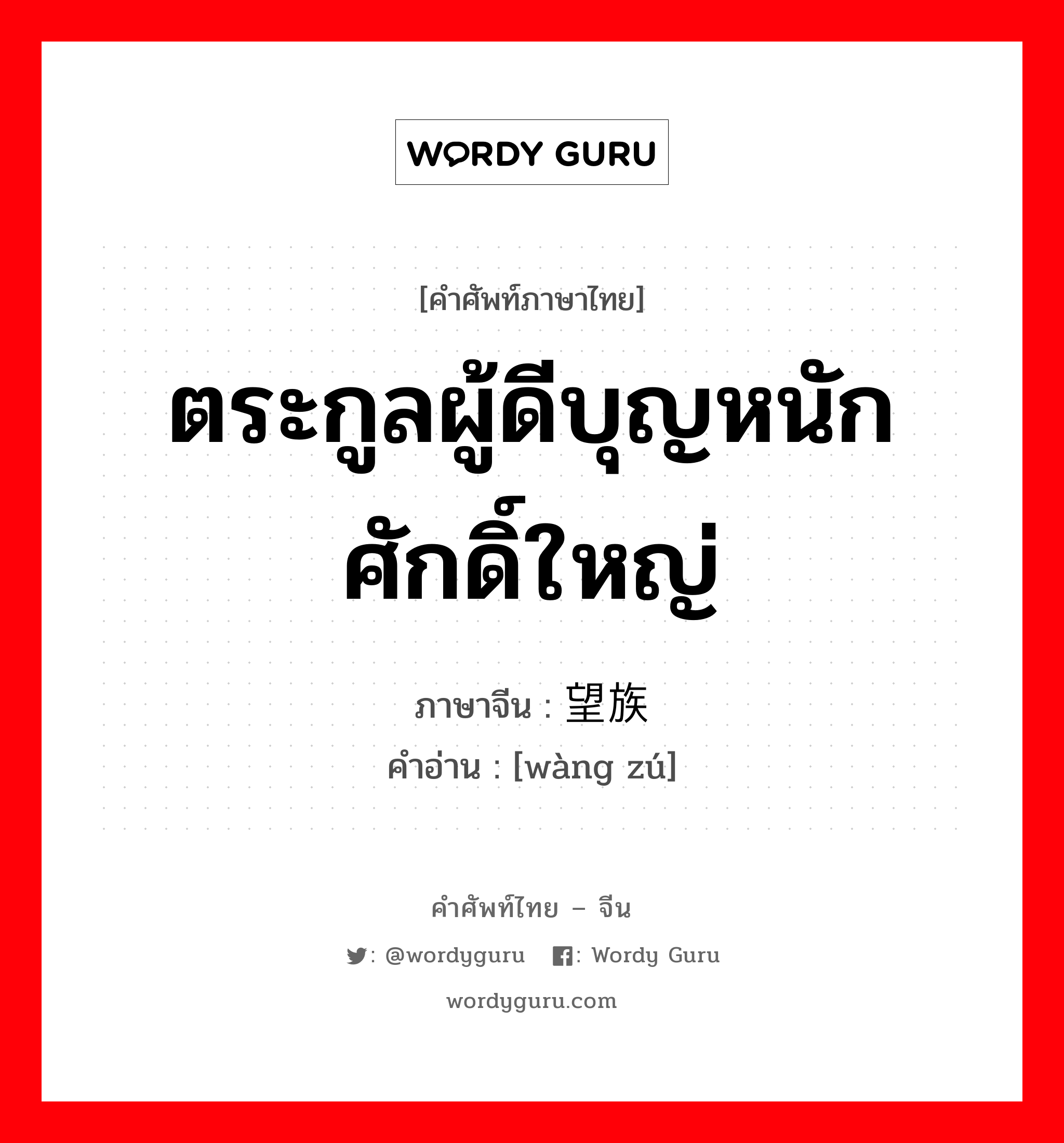 ตระกูลผู้ดีบุญหนักศักดิ์ใหญ่ ภาษาจีนคืออะไร, คำศัพท์ภาษาไทย - จีน ตระกูลผู้ดีบุญหนักศักดิ์ใหญ่ ภาษาจีน 望族 คำอ่าน [wàng zú]