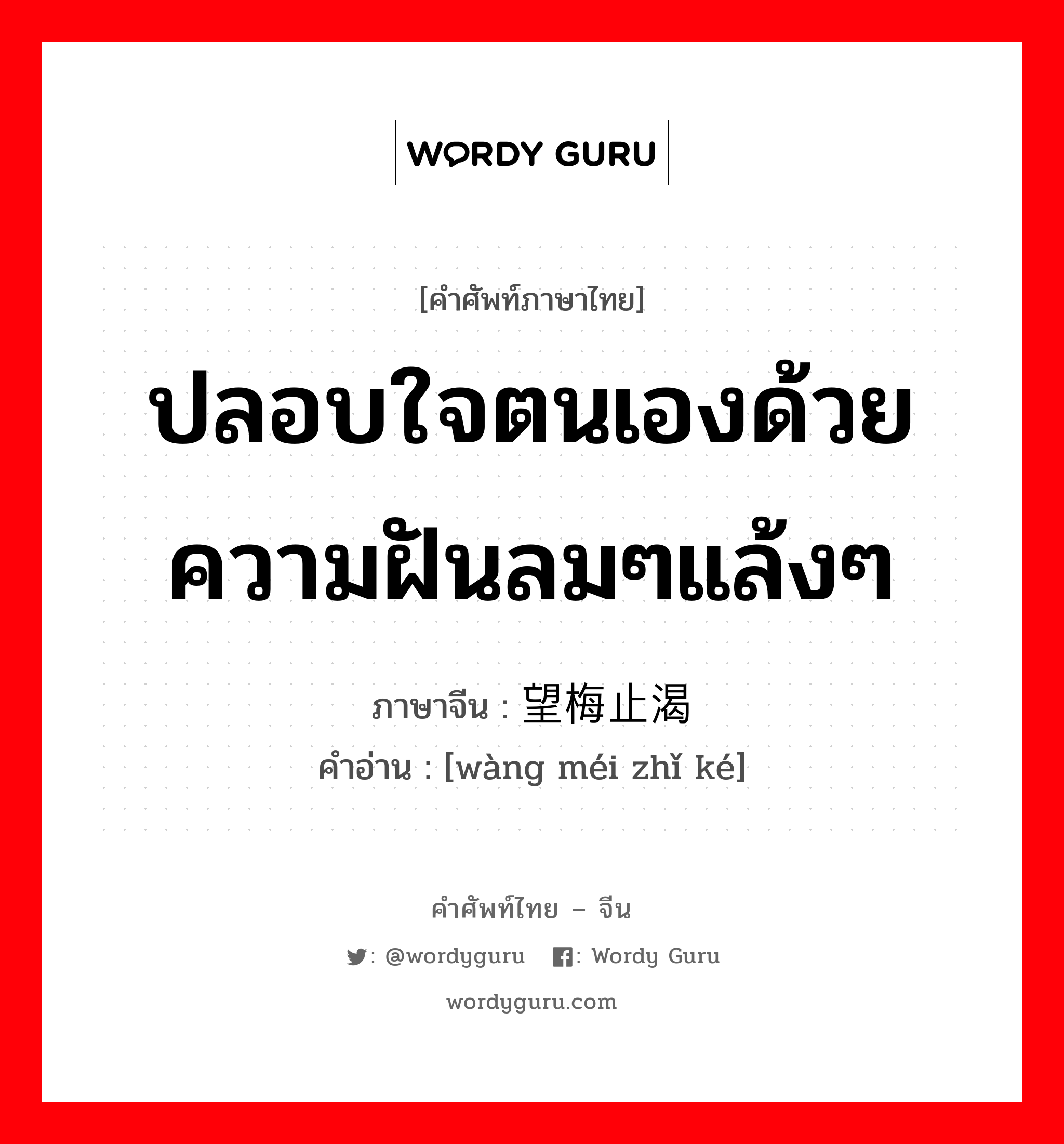 ปลอบใจตนเองด้วยความฝันลมๆแล้งๆ ภาษาจีนคืออะไร, คำศัพท์ภาษาไทย - จีน ปลอบใจตนเองด้วยความฝันลมๆแล้งๆ ภาษาจีน 望梅止渴 คำอ่าน [wàng méi zhǐ ké]