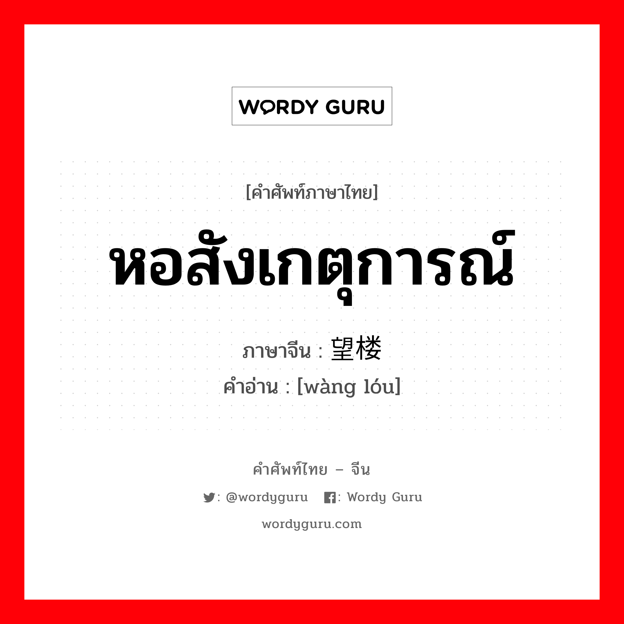 หอสังเกตุการณ์ ภาษาจีนคืออะไร, คำศัพท์ภาษาไทย - จีน หอสังเกตุการณ์ ภาษาจีน 望楼 คำอ่าน [wàng lóu]