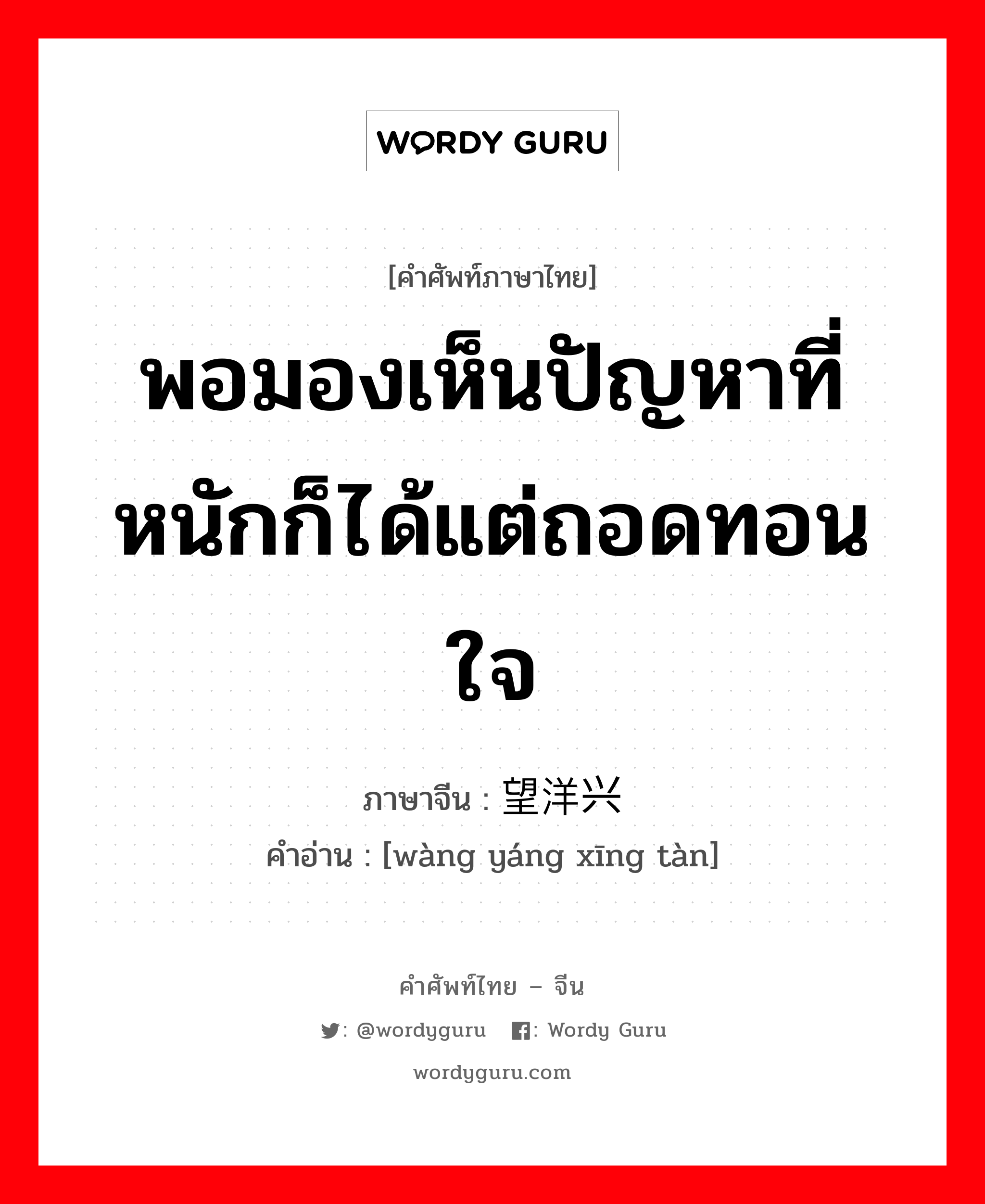 พอมองเห็นปัญหาที่หนักก็ได้แต่ถอดทอนใจ ภาษาจีนคืออะไร, คำศัพท์ภาษาไทย - จีน พอมองเห็นปัญหาที่หนักก็ได้แต่ถอดทอนใจ ภาษาจีน 望洋兴叹 คำอ่าน [wàng yáng xīng tàn]