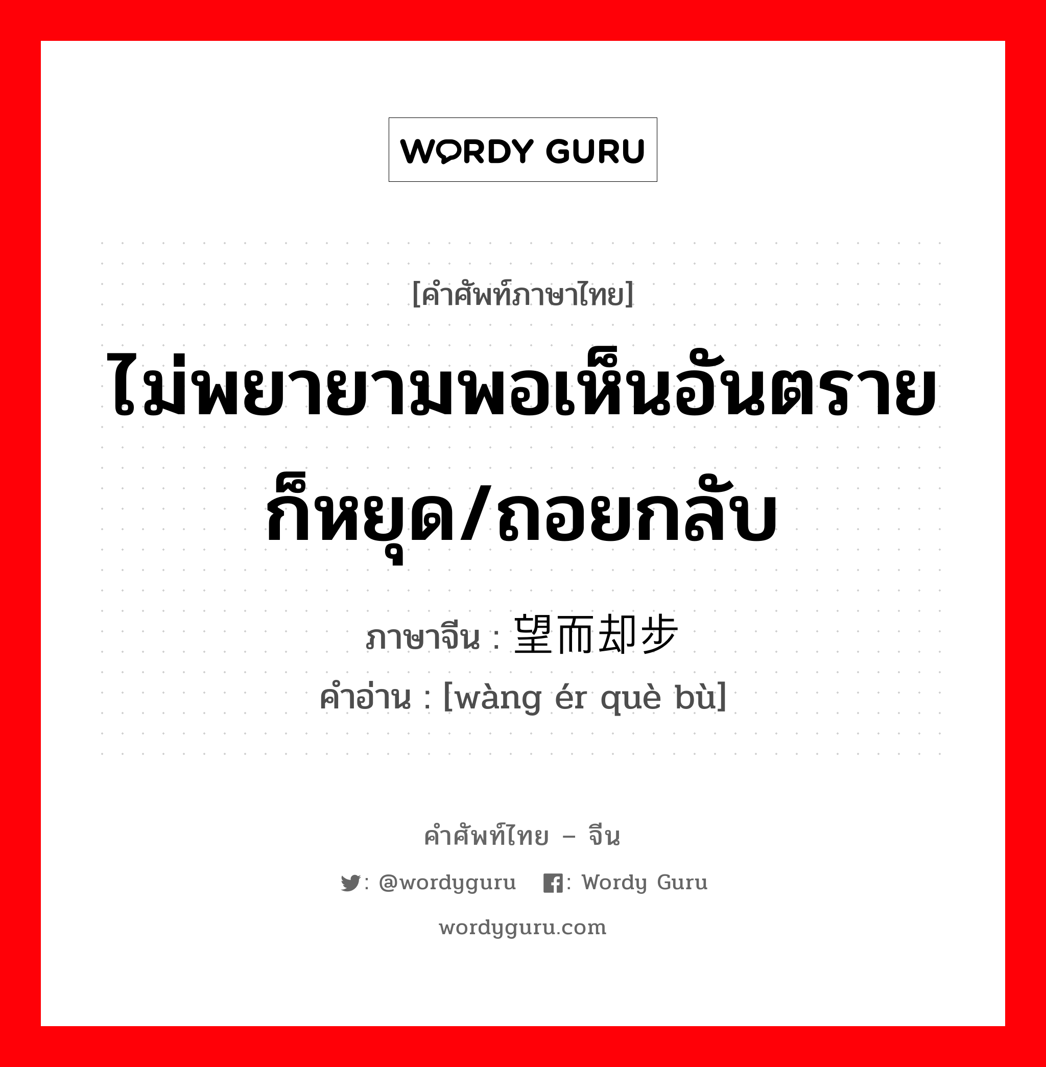 ไม่พยายามพอเห็นอันตรายก็หยุด/ถอยกลับ ภาษาจีนคืออะไร, คำศัพท์ภาษาไทย - จีน ไม่พยายามพอเห็นอันตรายก็หยุด/ถอยกลับ ภาษาจีน 望而却步 คำอ่าน [wàng ér què bù]