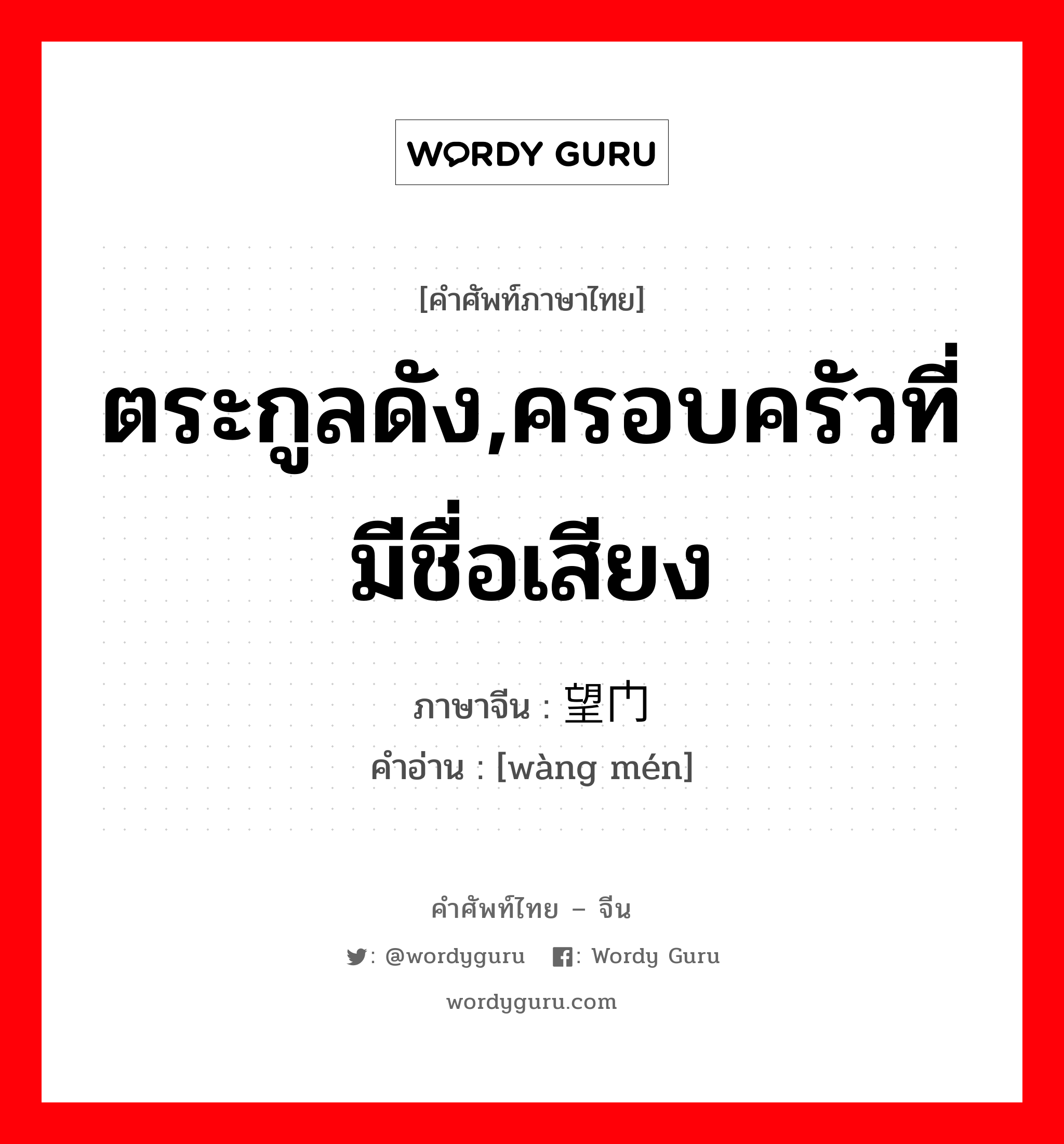 ตระกูลดัง,ครอบครัวที่มีชื่อเสียง ภาษาจีนคืออะไร, คำศัพท์ภาษาไทย - จีน ตระกูลดัง,ครอบครัวที่มีชื่อเสียง ภาษาจีน 望门 คำอ่าน [wàng mén]