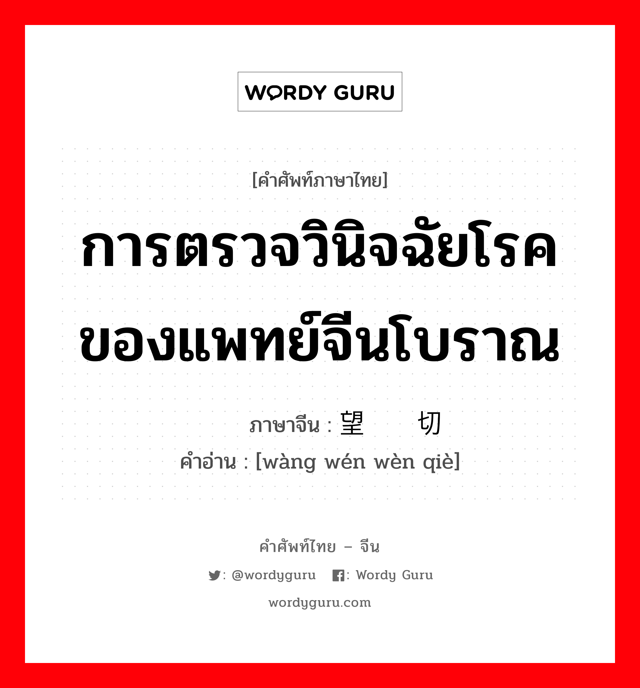 การตรวจวินิจฉัยโรคของแพทย์จีนโบราณ ภาษาจีนคืออะไร, คำศัพท์ภาษาไทย - จีน การตรวจวินิจฉัยโรคของแพทย์จีนโบราณ ภาษาจีน 望闻问切 คำอ่าน [wàng wén wèn qiè]