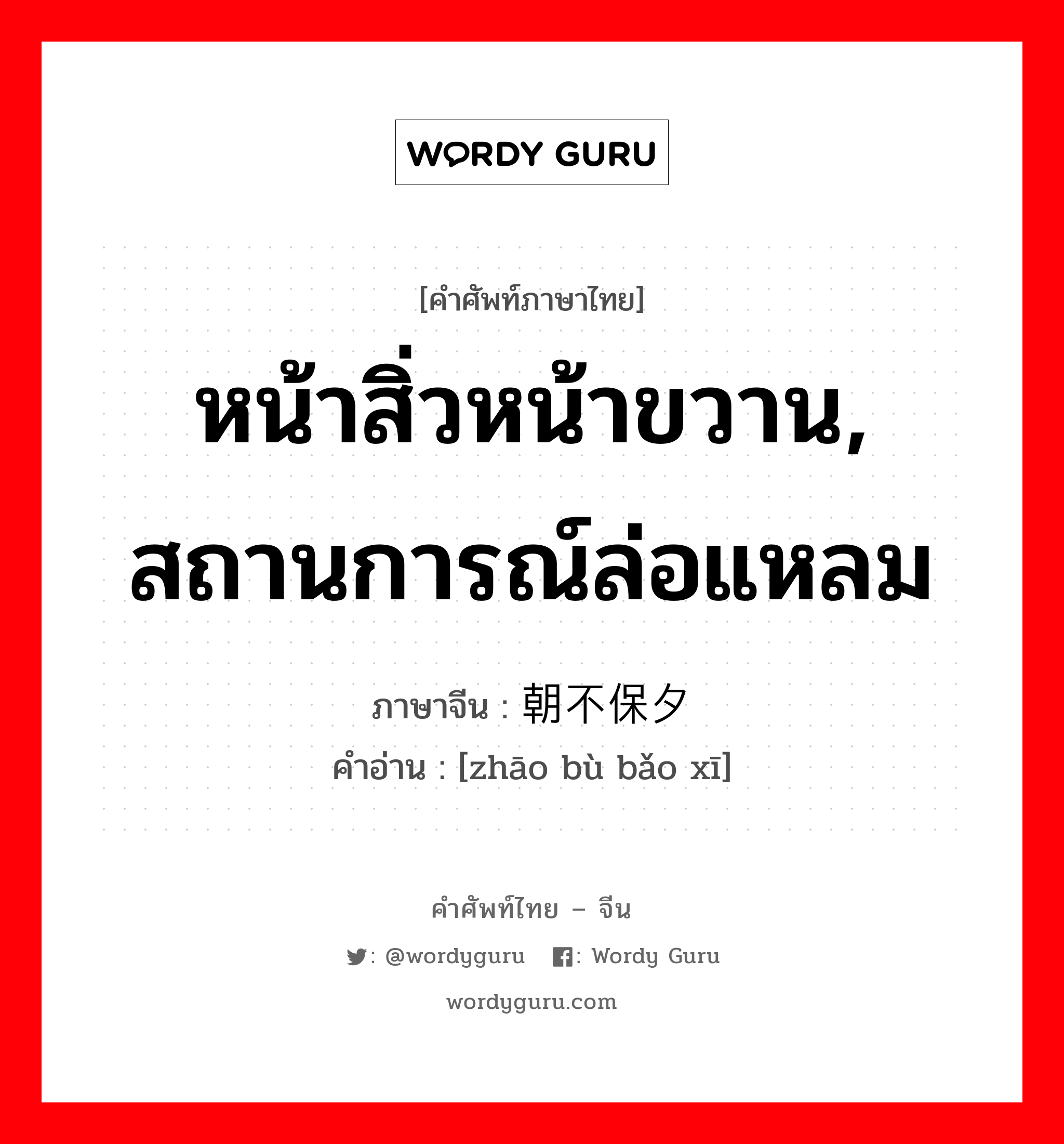 หน้าสิ่วหน้าขวาน, สถานการณ์ล่อแหลม ภาษาจีนคืออะไร, คำศัพท์ภาษาไทย - จีน หน้าสิ่วหน้าขวาน, สถานการณ์ล่อแหลม ภาษาจีน 朝不保夕 คำอ่าน [zhāo bù bǎo xī]