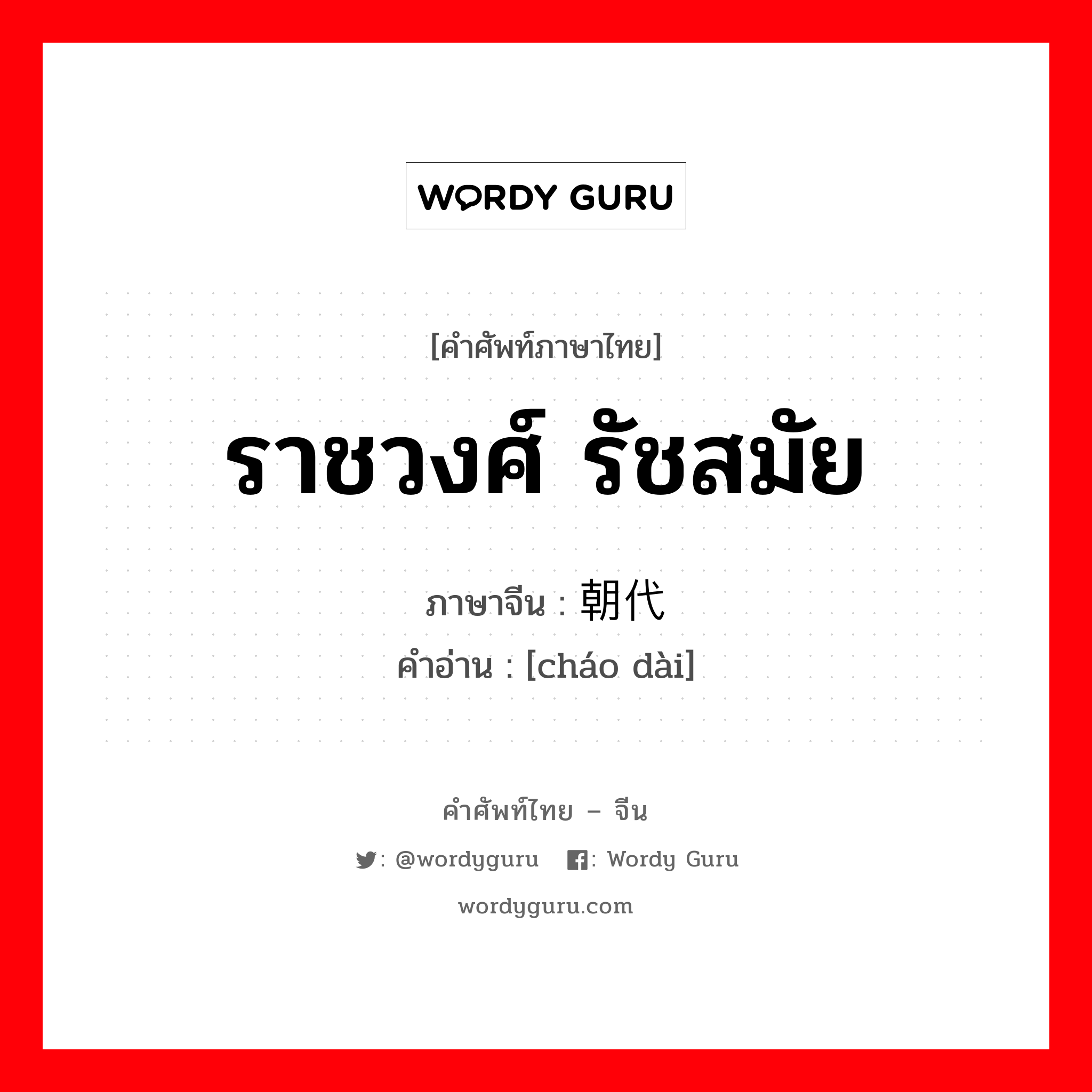 ราชวงศ์ รัชสมัย ภาษาจีนคืออะไร, คำศัพท์ภาษาไทย - จีน ราชวงศ์ รัชสมัย ภาษาจีน 朝代 คำอ่าน [cháo dài]