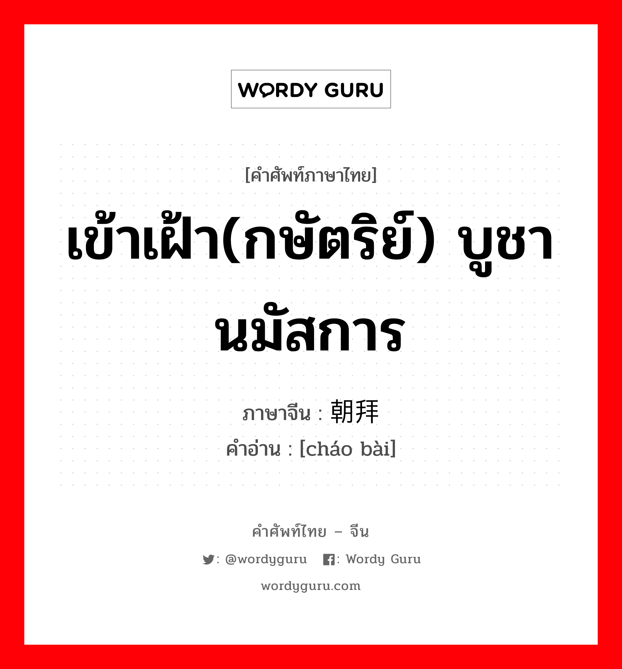 เข้าเฝ้า(กษัตริย์) บูชา นมัสการ ภาษาจีนคืออะไร, คำศัพท์ภาษาไทย - จีน เข้าเฝ้า(กษัตริย์) บูชา นมัสการ ภาษาจีน 朝拜 คำอ่าน [cháo bài]