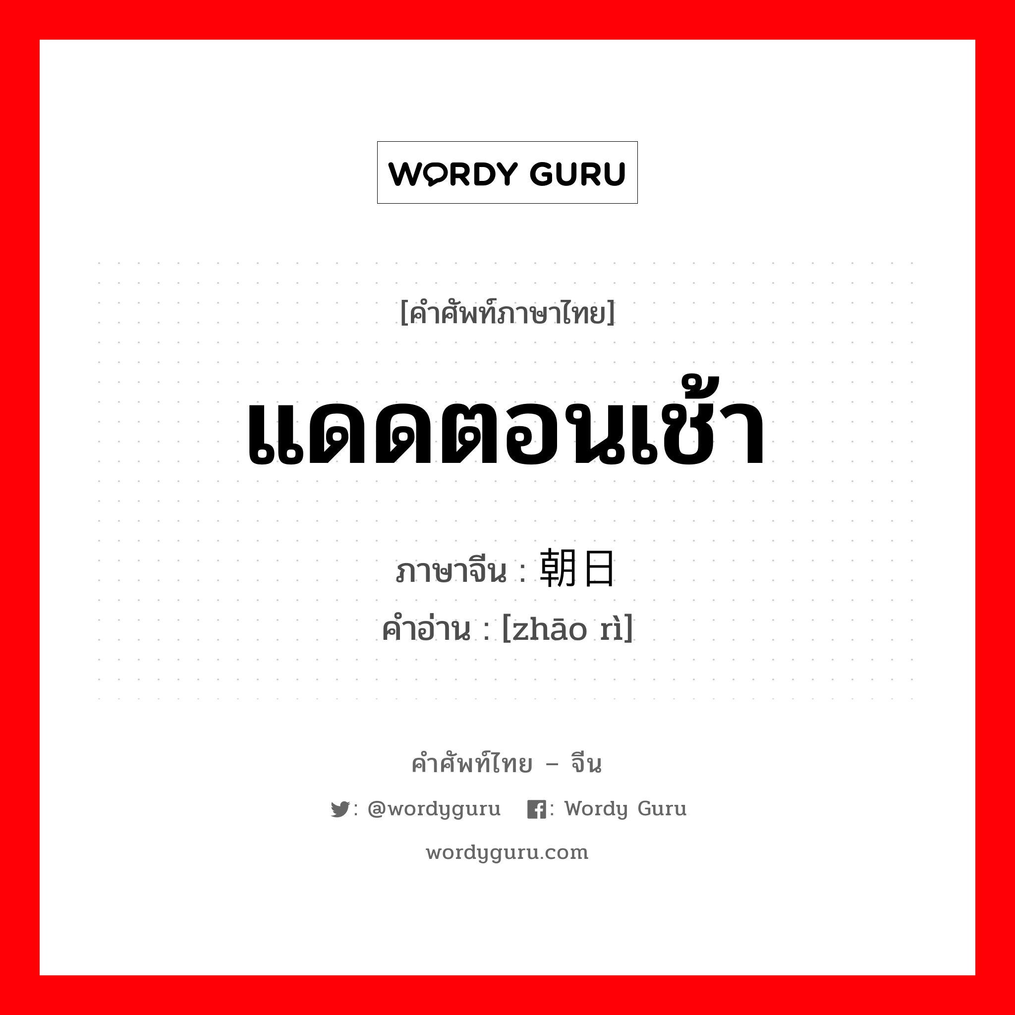 แดดตอนเช้า ภาษาจีนคืออะไร, คำศัพท์ภาษาไทย - จีน แดดตอนเช้า ภาษาจีน 朝日 คำอ่าน [zhāo rì]