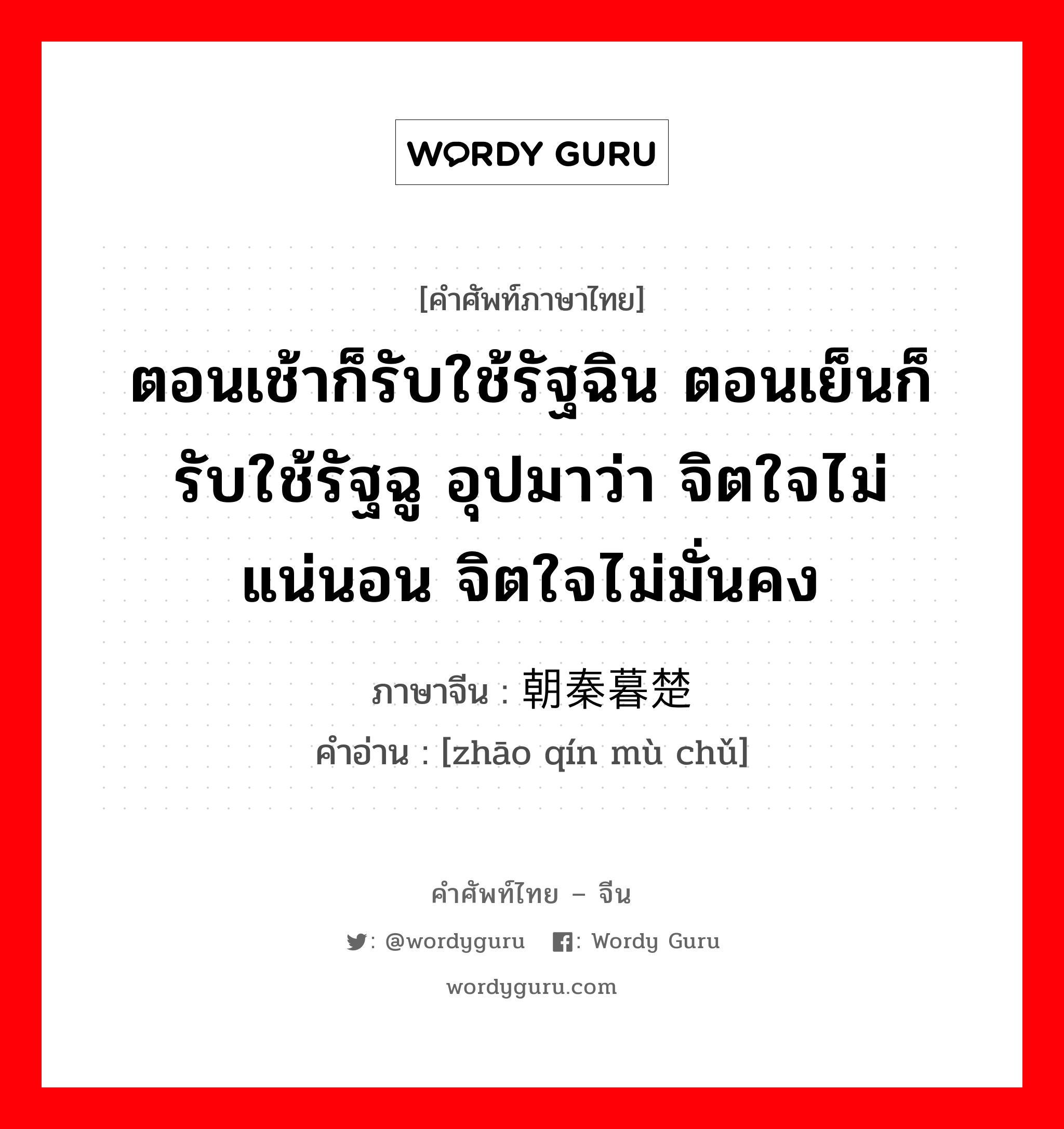 ตอนเช้าก็รับใช้รัฐฉิน ตอนเย็นก็รับใช้รัฐฉู อุปมาว่า จิตใจไม่แน่นอน จิตใจไม่มั่นคง ภาษาจีนคืออะไร, คำศัพท์ภาษาไทย - จีน ตอนเช้าก็รับใช้รัฐฉิน ตอนเย็นก็รับใช้รัฐฉู อุปมาว่า จิตใจไม่แน่นอน จิตใจไม่มั่นคง ภาษาจีน 朝秦暮楚 คำอ่าน [zhāo qín mù chǔ]