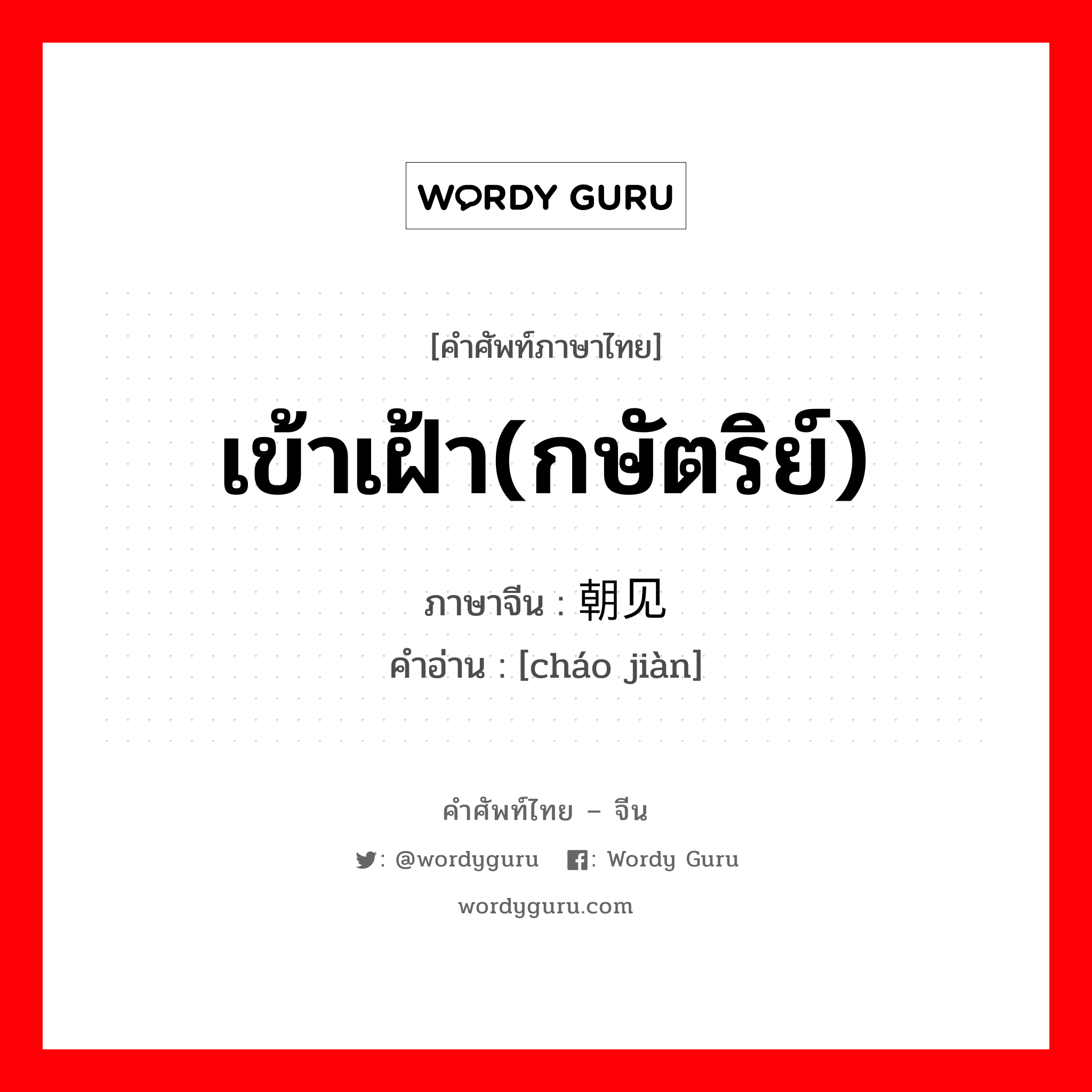 เข้าเฝ้า(กษัตริย์) ภาษาจีนคืออะไร, คำศัพท์ภาษาไทย - จีน เข้าเฝ้า(กษัตริย์) ภาษาจีน 朝见 คำอ่าน [cháo jiàn]