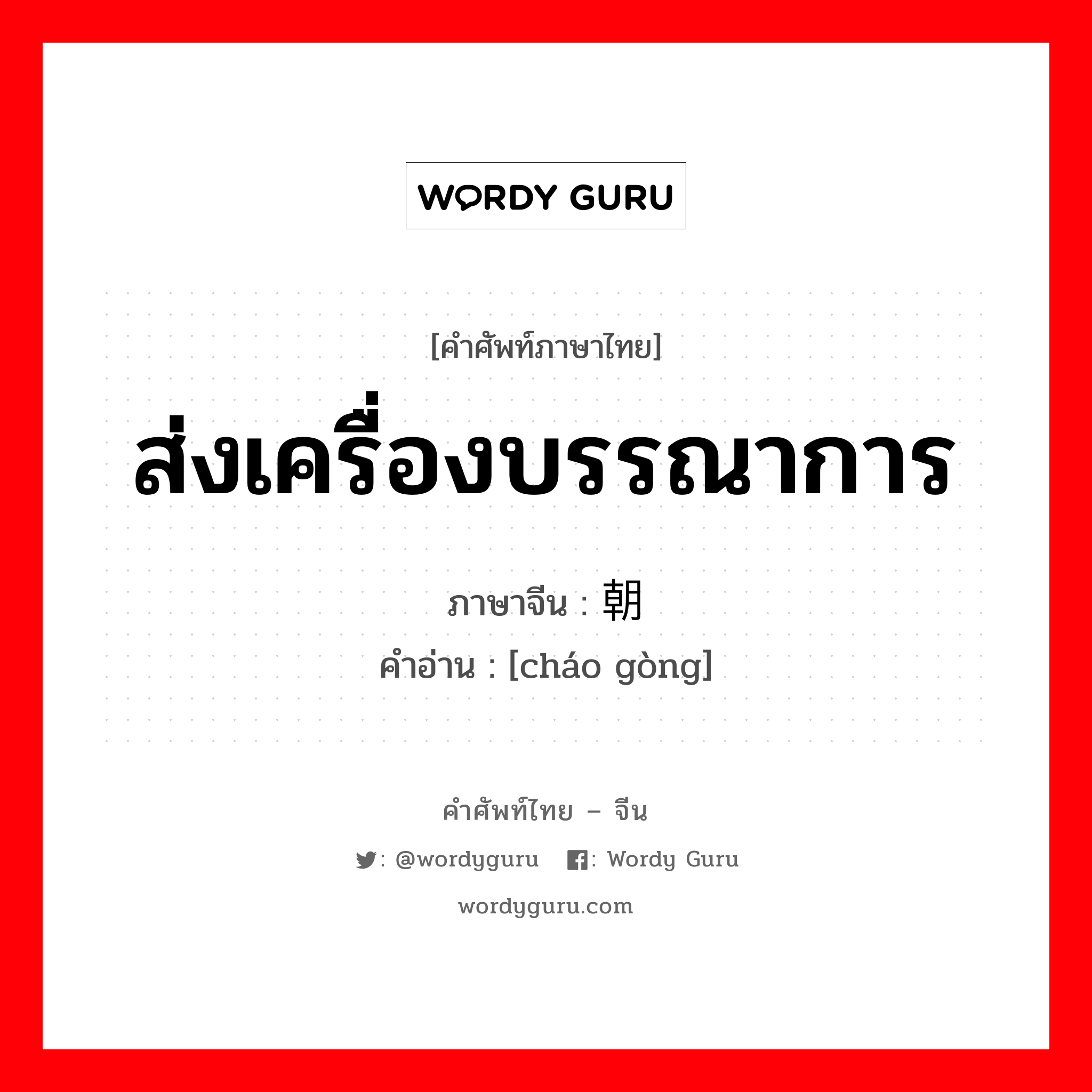 ส่งเครื่องบรรณาการ ภาษาจีนคืออะไร, คำศัพท์ภาษาไทย - จีน ส่งเครื่องบรรณาการ ภาษาจีน 朝贡 คำอ่าน [cháo gòng]