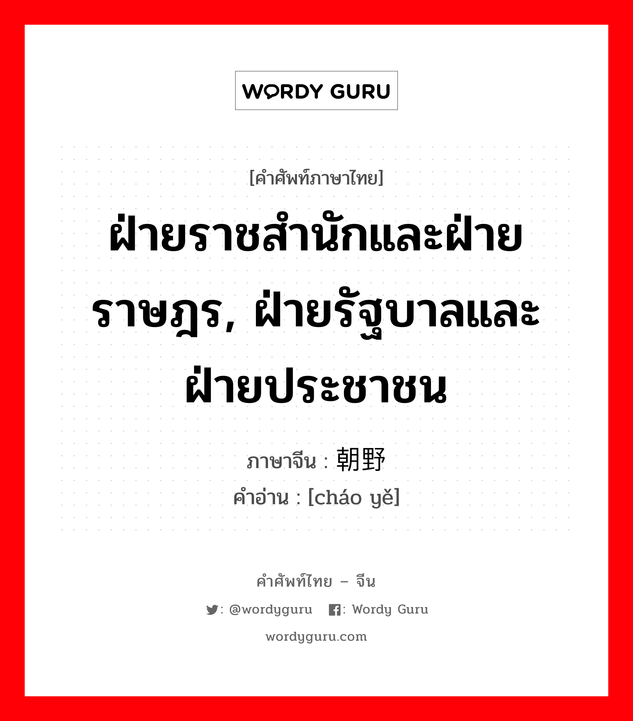 ฝ่ายราชสำนักและฝ่ายราษฎร, ฝ่ายรัฐบาลและฝ่ายประชาชน ภาษาจีนคืออะไร, คำศัพท์ภาษาไทย - จีน ฝ่ายราชสำนักและฝ่ายราษฎร, ฝ่ายรัฐบาลและฝ่ายประชาชน ภาษาจีน 朝野 คำอ่าน [cháo yě]