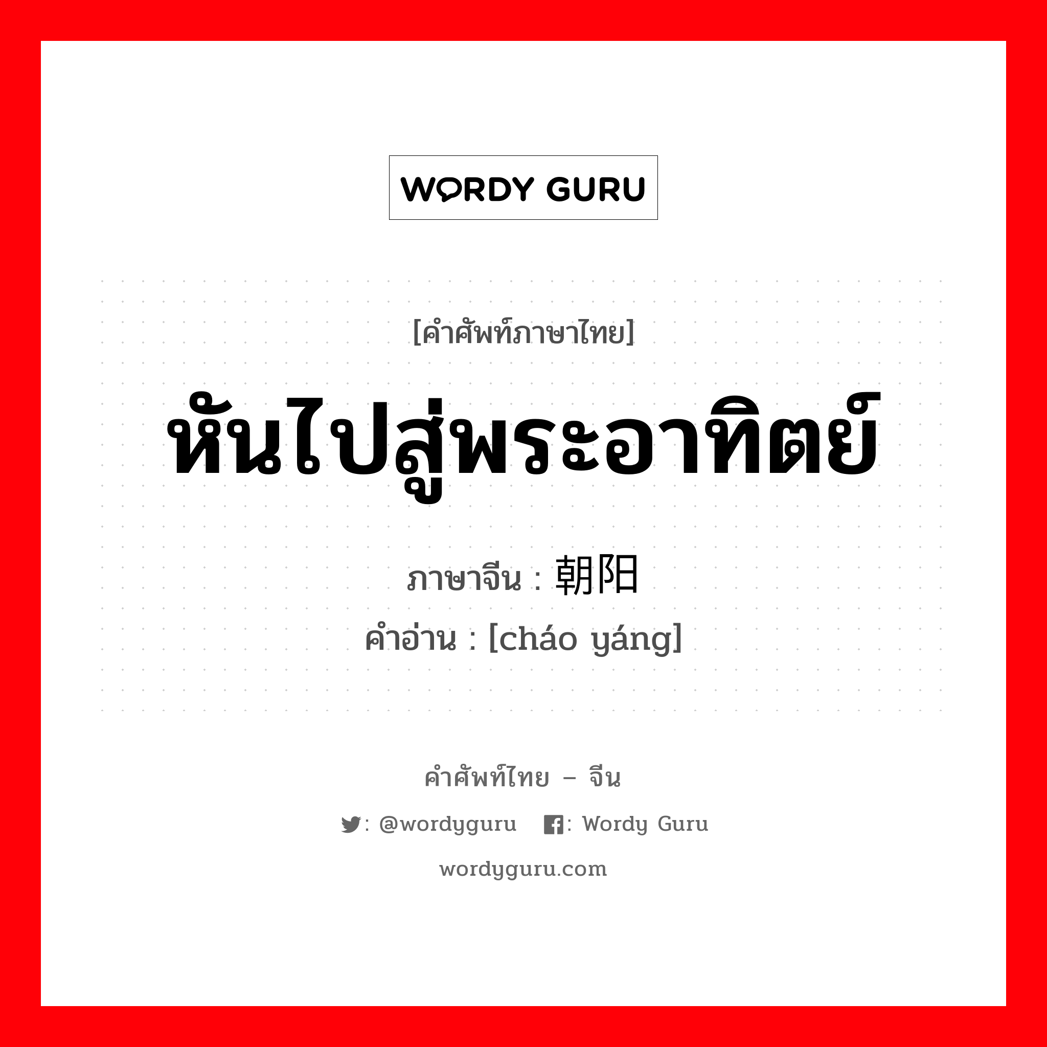 หันไปสู่พระอาทิตย์ ภาษาจีนคืออะไร, คำศัพท์ภาษาไทย - จีน หันไปสู่พระอาทิตย์ ภาษาจีน 朝阳 คำอ่าน [cháo yáng]