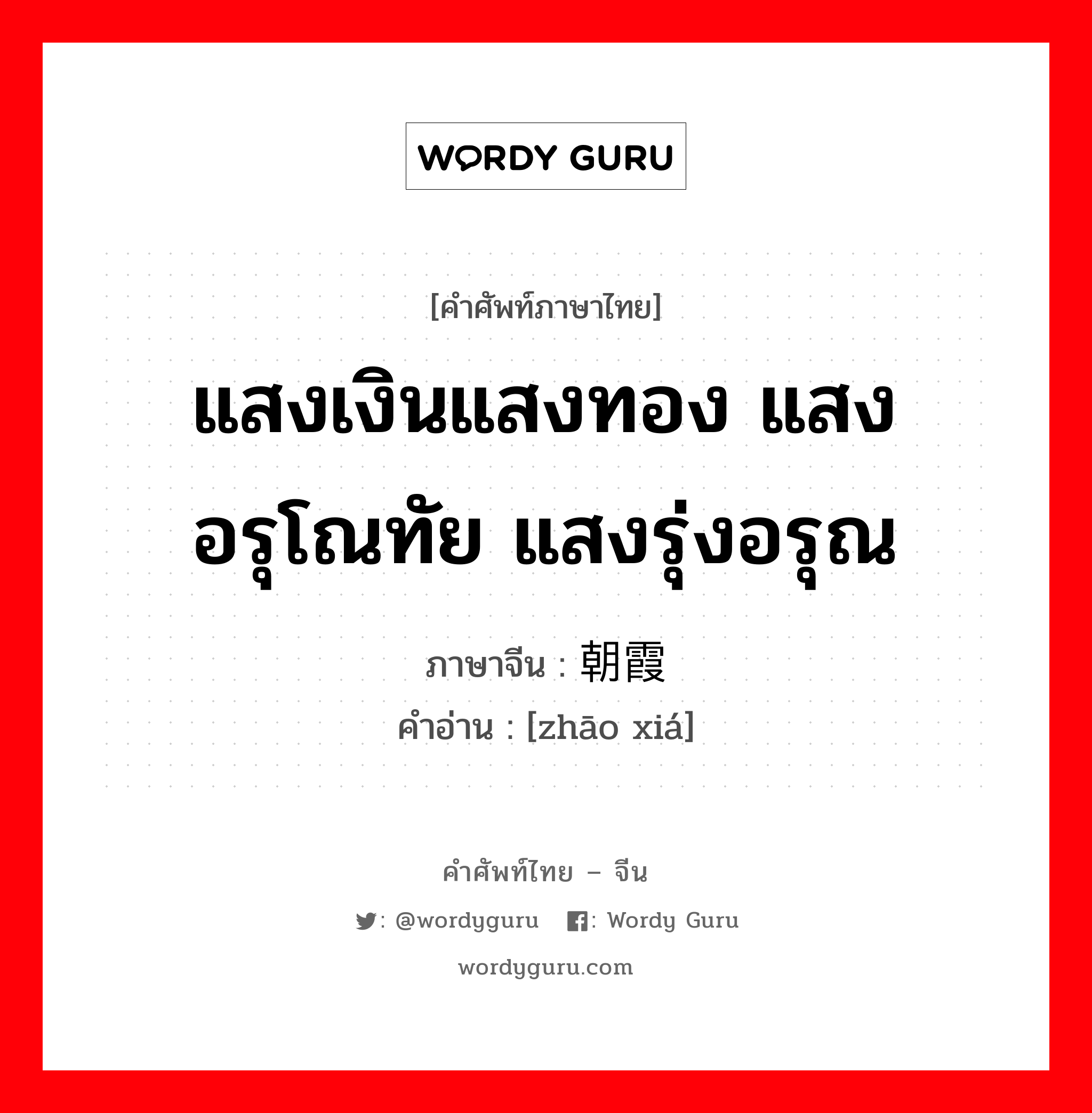 แสงเงินแสงทอง แสงอรุโณทัย แสงรุ่งอรุณ ภาษาจีนคืออะไร, คำศัพท์ภาษาไทย - จีน แสงเงินแสงทอง แสงอรุโณทัย แสงรุ่งอรุณ ภาษาจีน 朝霞 คำอ่าน [zhāo xiá]