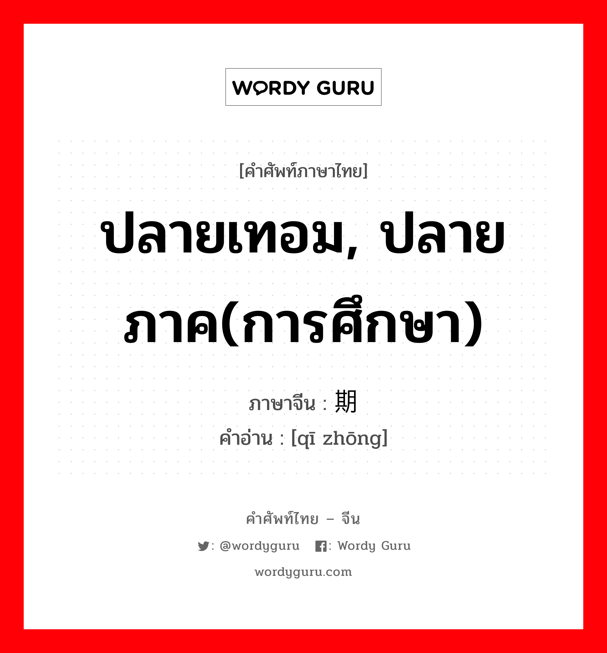 ปลายเทอม, ปลายภาค(การศึกษา) ภาษาจีนคืออะไร, คำศัพท์ภาษาไทย - จีน ปลายเทอม, ปลายภาค(การศึกษา) ภาษาจีน 期终 คำอ่าน [qī zhōng]