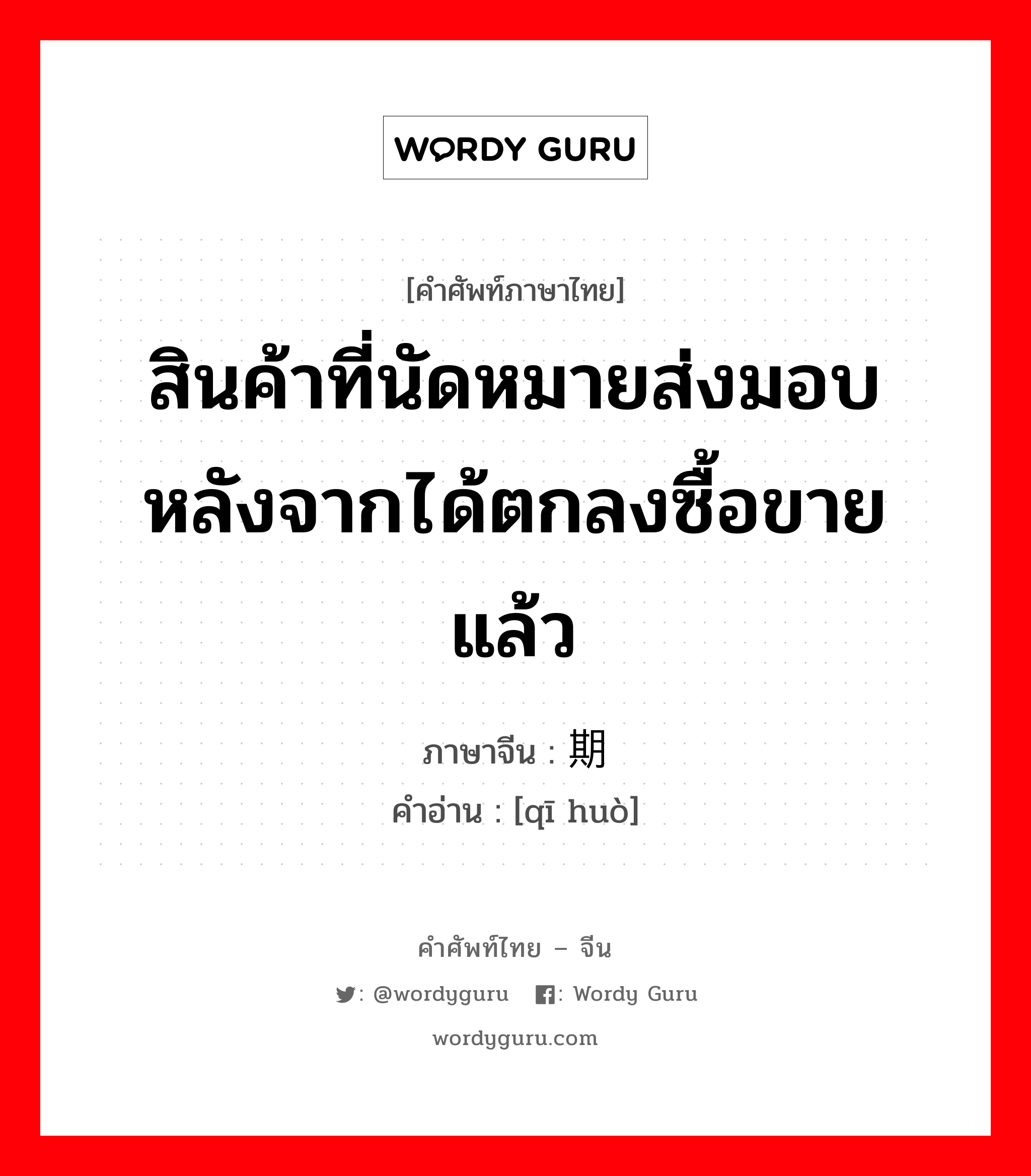 สินค้าที่นัดหมายส่งมอบ หลังจากได้ตกลงซื้อขายแล้ว ภาษาจีนคืออะไร, คำศัพท์ภาษาไทย - จีน สินค้าที่นัดหมายส่งมอบ หลังจากได้ตกลงซื้อขายแล้ว ภาษาจีน 期货 คำอ่าน [qī huò]