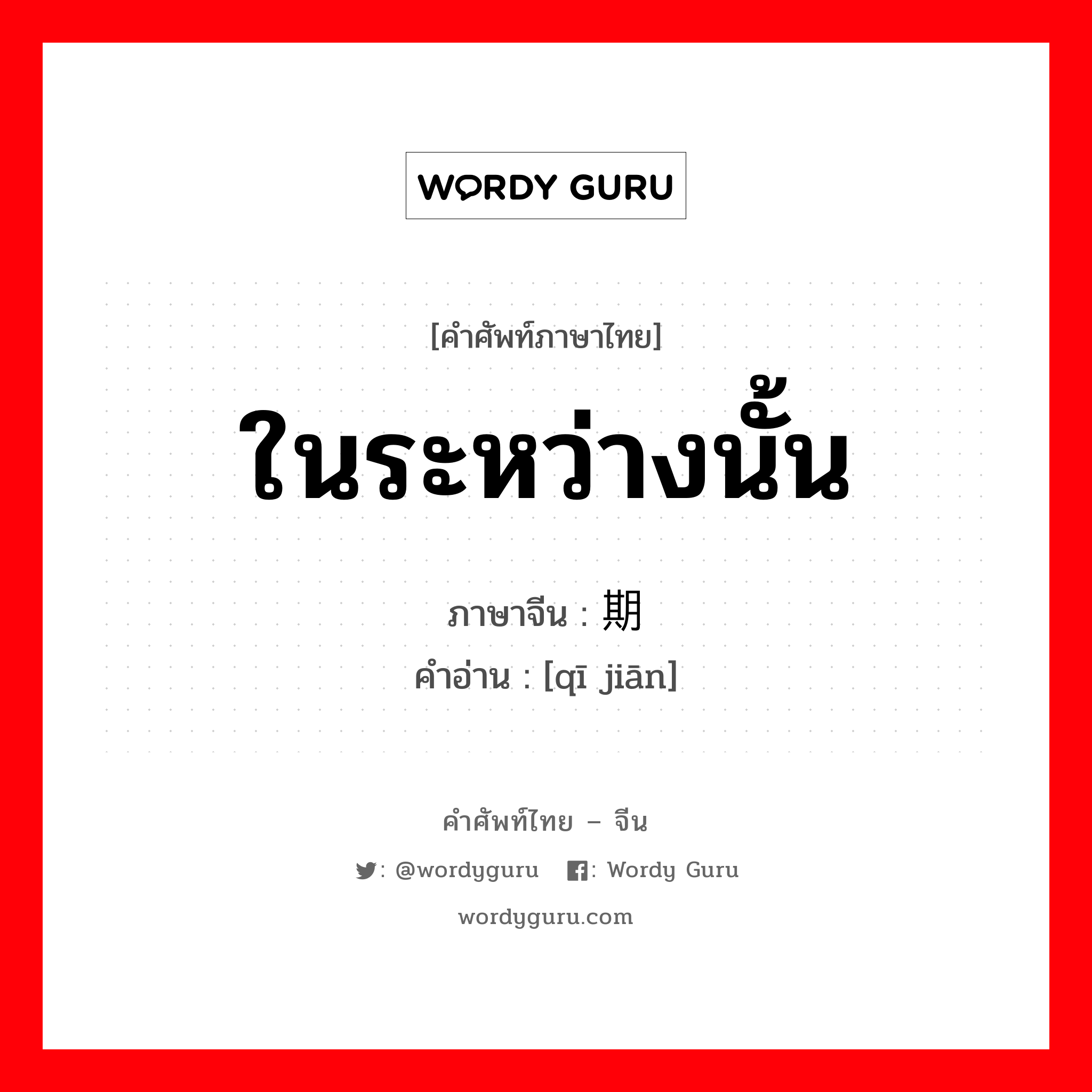 ในระหว่างนั้น ภาษาจีนคืออะไร, คำศัพท์ภาษาไทย - จีน ในระหว่างนั้น ภาษาจีน 期间 คำอ่าน [qī jiān]