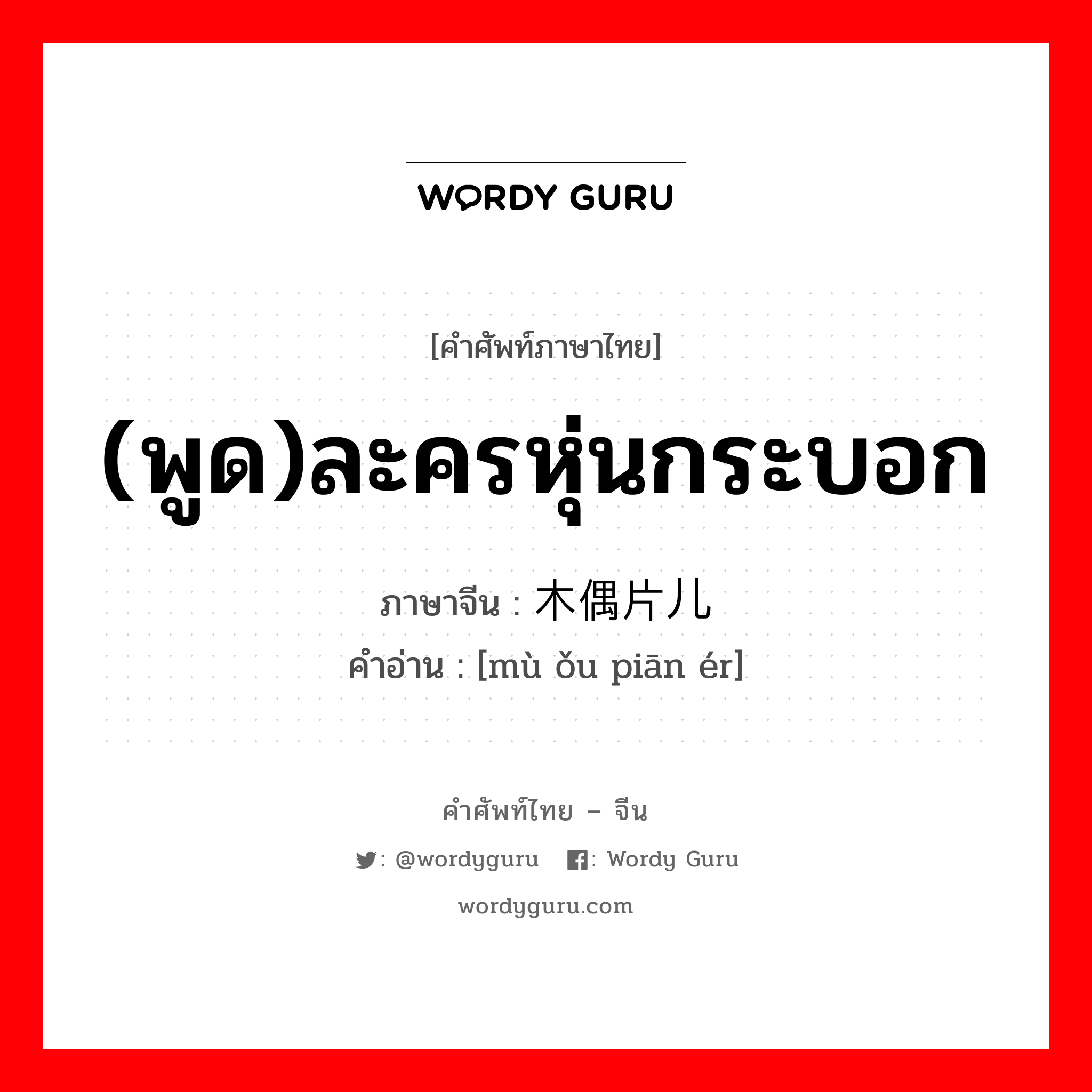 (พูด)ละครหุ่นกระบอก ภาษาจีนคืออะไร, คำศัพท์ภาษาไทย - จีน (พูด)ละครหุ่นกระบอก ภาษาจีน 木偶片儿 คำอ่าน [mù ǒu piān ér]