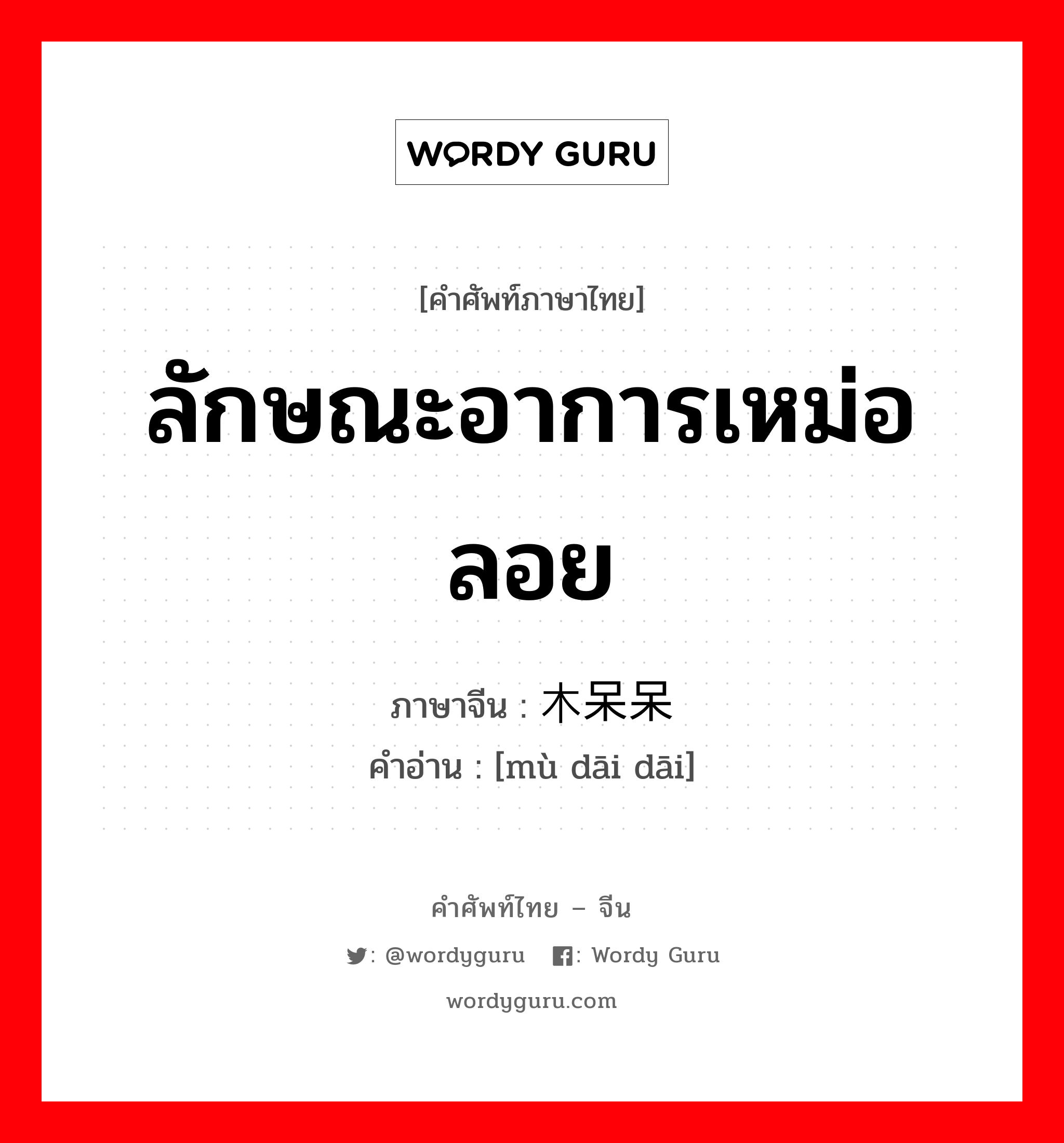 ลักษณะอาการเหม่อลอย ภาษาจีนคืออะไร, คำศัพท์ภาษาไทย - จีน ลักษณะอาการเหม่อลอย ภาษาจีน 木呆呆 คำอ่าน [mù dāi dāi]