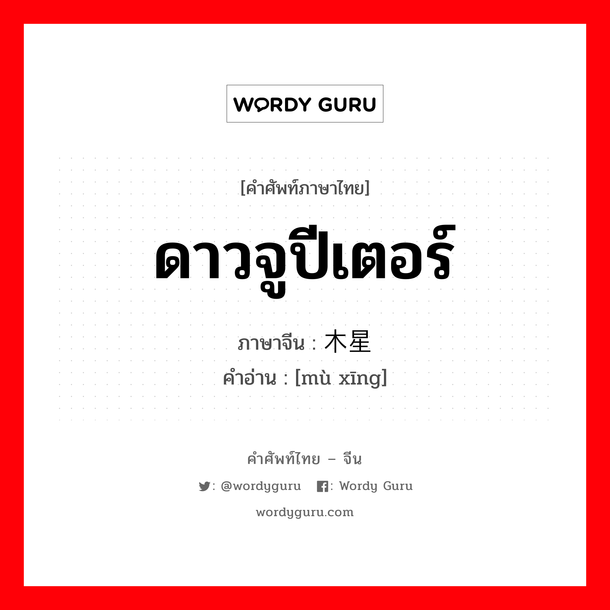 ดาวจูปีเตอร์ ภาษาจีนคืออะไร, คำศัพท์ภาษาไทย - จีน ดาวจูปีเตอร์ ภาษาจีน 木星 คำอ่าน [mù xīng]