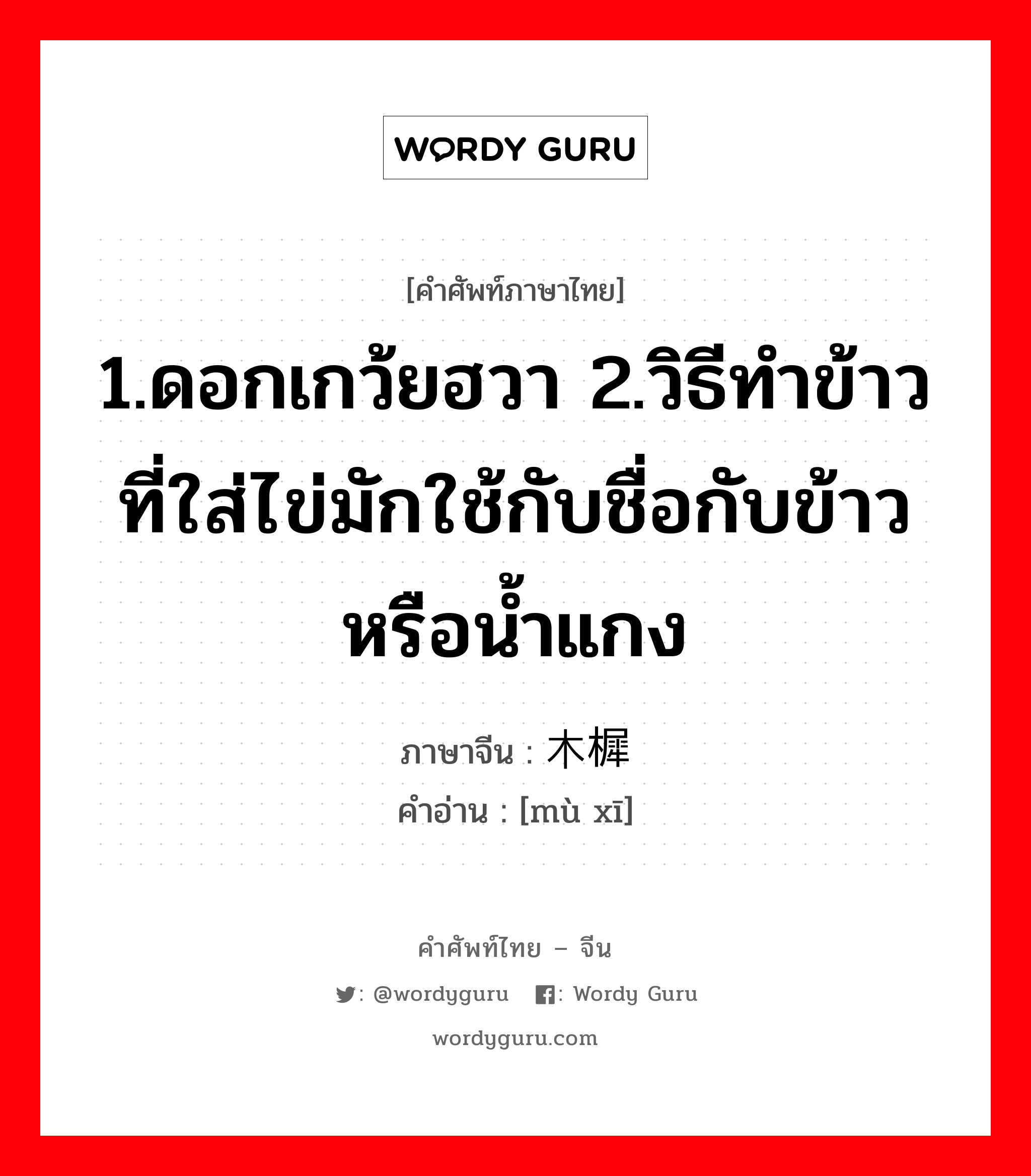 木樨 ภาษาไทย?, คำศัพท์ภาษาไทย - จีน 木樨 ภาษาจีน 1.ดอกเกว้ยฮวา 2.วิธีทำข้าวที่ใส่ไข่มักใช้กับชื่อกับข้าวหรือน้ำแกง คำอ่าน [mù xī]