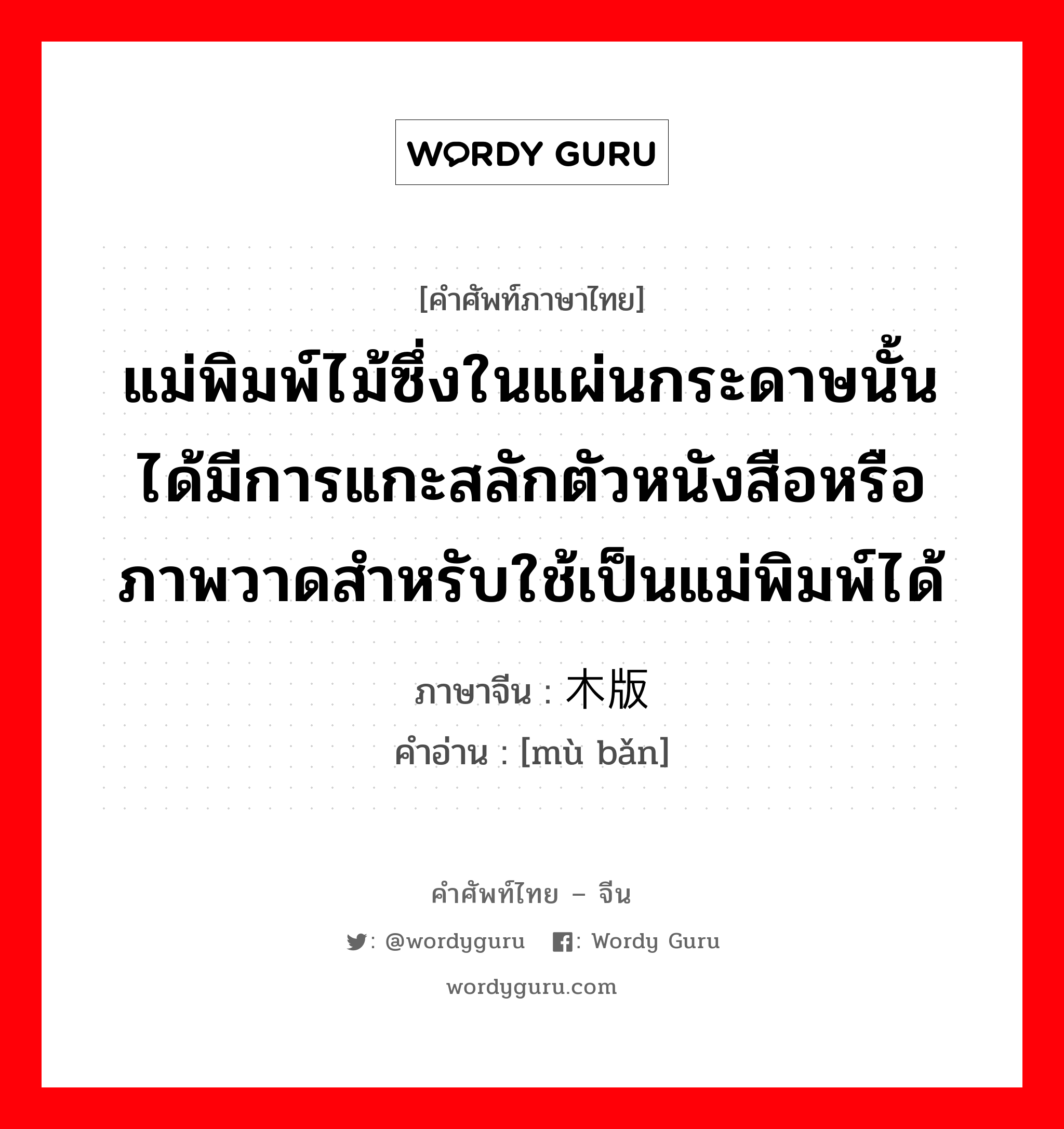 แม่พิมพ์ไม้ซึ่งในแผ่นกระดาษนั้นได้มีการแกะสลักตัวหนังสือหรือภาพวาดสำหรับใช้เป็นแม่พิมพ์ได้ ภาษาจีนคืออะไร, คำศัพท์ภาษาไทย - จีน แม่พิมพ์ไม้ซึ่งในแผ่นกระดาษนั้นได้มีการแกะสลักตัวหนังสือหรือภาพวาดสำหรับใช้เป็นแม่พิมพ์ได้ ภาษาจีน 木版 คำอ่าน [mù bǎn]