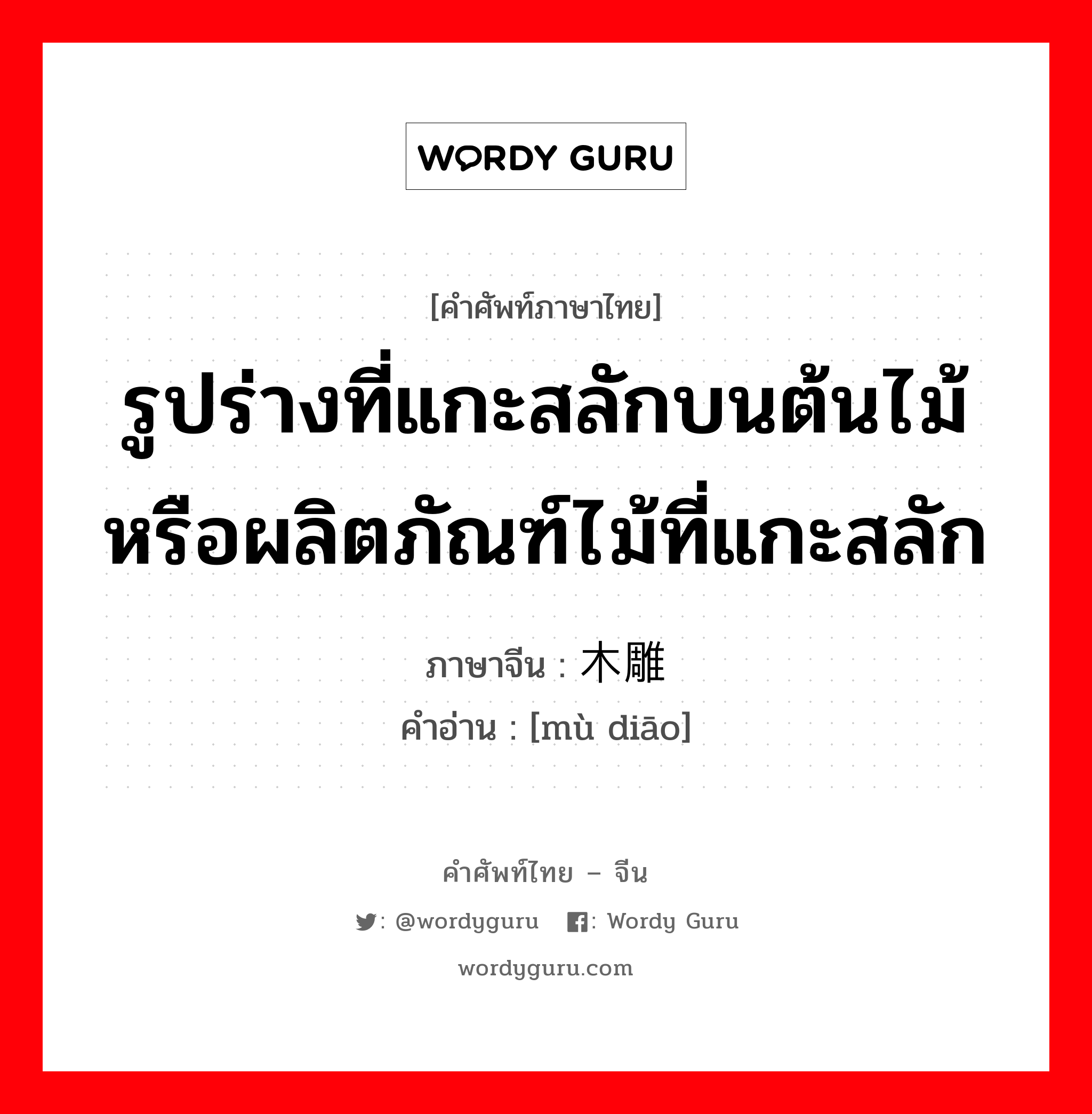 รูปร่างที่แกะสลักบนต้นไม้หรือผลิตภัณฑ์ไม้ที่แกะสลัก ภาษาจีนคืออะไร, คำศัพท์ภาษาไทย - จีน รูปร่างที่แกะสลักบนต้นไม้หรือผลิตภัณฑ์ไม้ที่แกะสลัก ภาษาจีน 木雕 คำอ่าน [mù diāo]