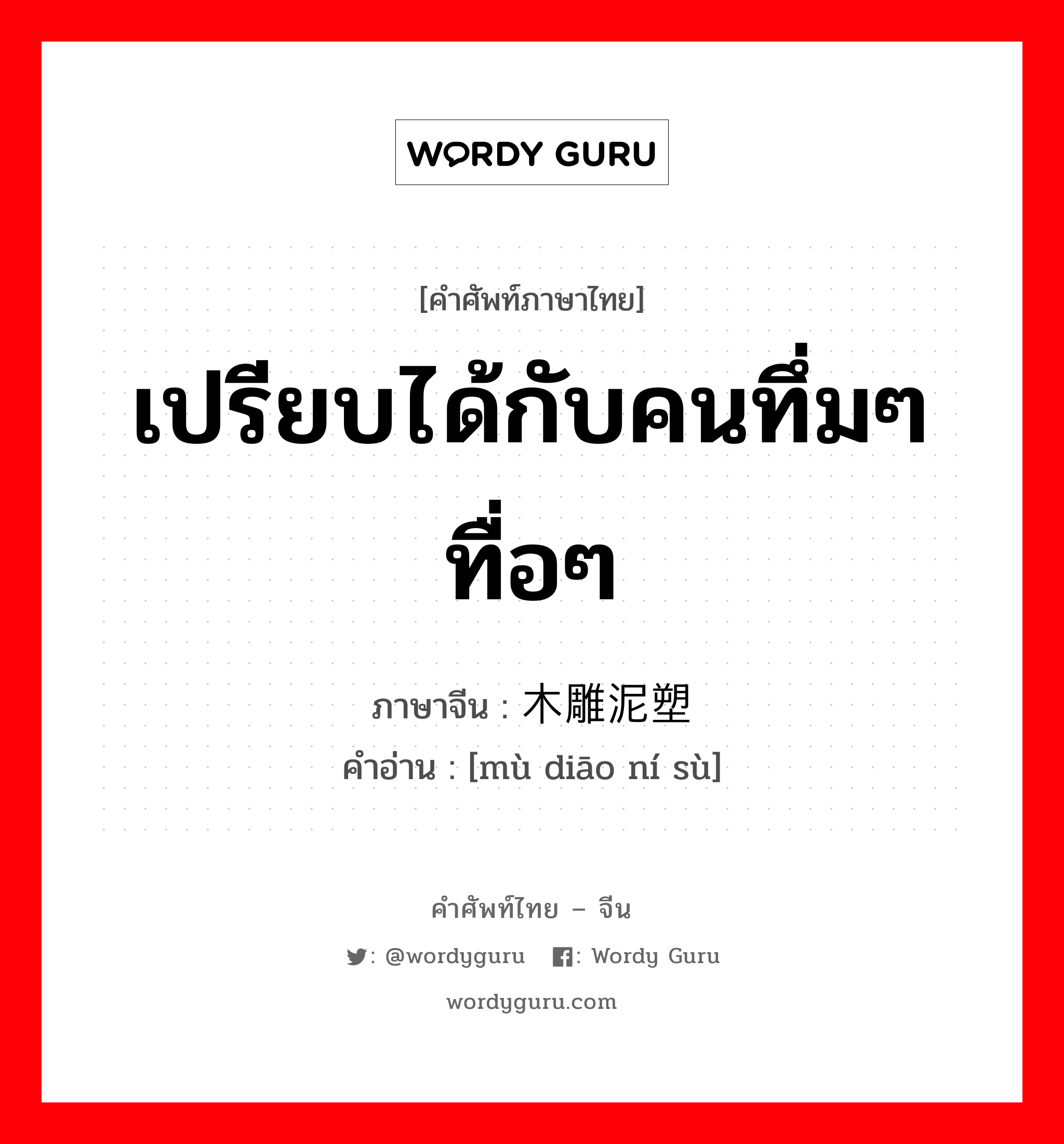 เปรียบได้กับคนทึ่มๆ ทื่อๆ ภาษาจีนคืออะไร, คำศัพท์ภาษาไทย - จีน เปรียบได้กับคนทึ่มๆ ทื่อๆ ภาษาจีน 木雕泥塑 คำอ่าน [mù diāo ní sù]