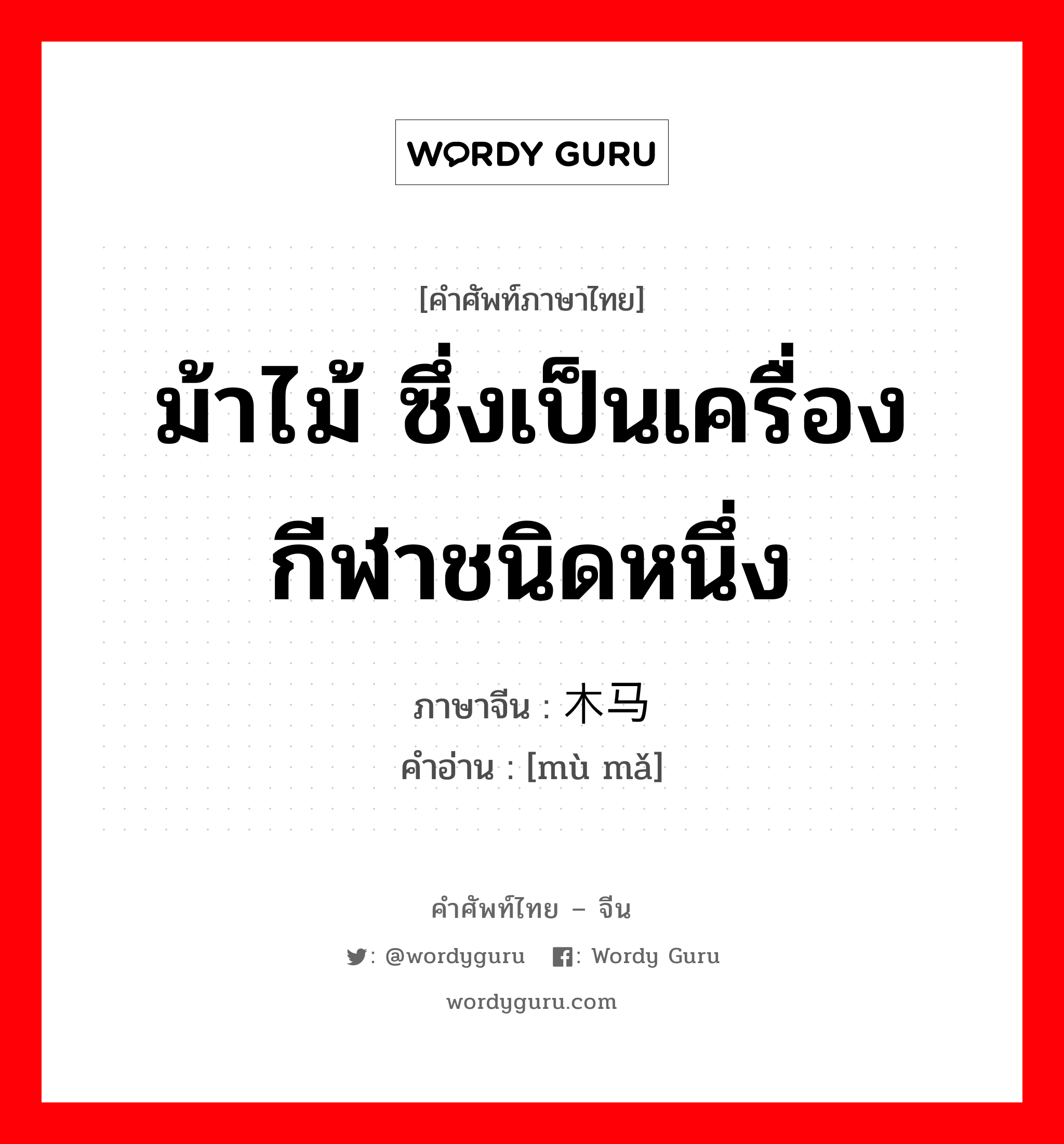 ม้าไม้ ซึ่งเป็นเครื่องกีฬาชนิดหนึ่ง ภาษาจีนคืออะไร, คำศัพท์ภาษาไทย - จีน ม้าไม้ ซึ่งเป็นเครื่องกีฬาชนิดหนึ่ง ภาษาจีน 木马 คำอ่าน [mù mǎ]