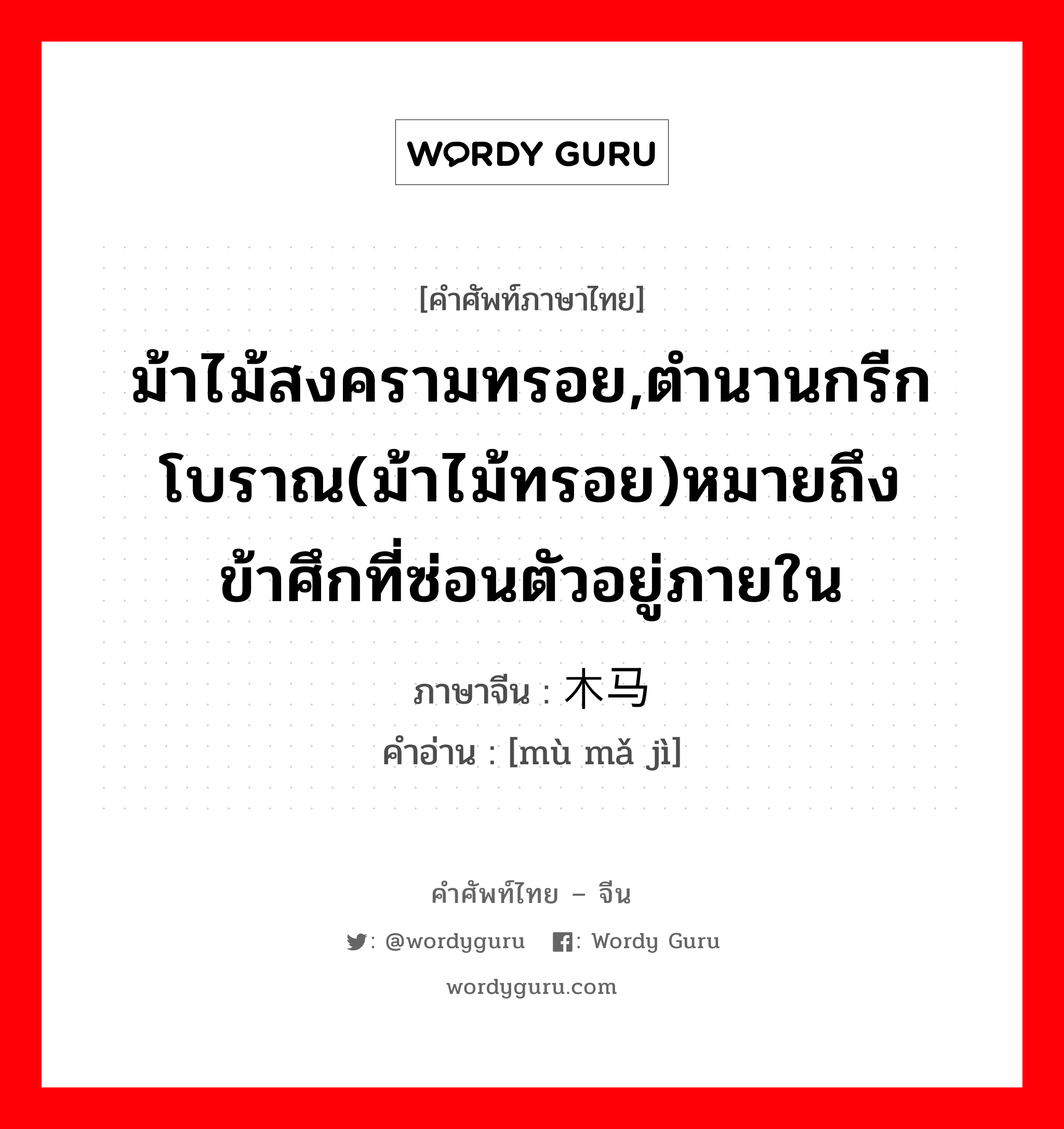 ม้าไม้สงครามทรอย,ตำนานกรีกโบราณ(ม้าไม้ทรอย)หมายถึงข้าศึกที่ซ่อนตัวอยู่ภายใน ภาษาจีนคืออะไร, คำศัพท์ภาษาไทย - จีน ม้าไม้สงครามทรอย,ตำนานกรีกโบราณ(ม้าไม้ทรอย)หมายถึงข้าศึกที่ซ่อนตัวอยู่ภายใน ภาษาจีน 木马计 คำอ่าน [mù mǎ jì]