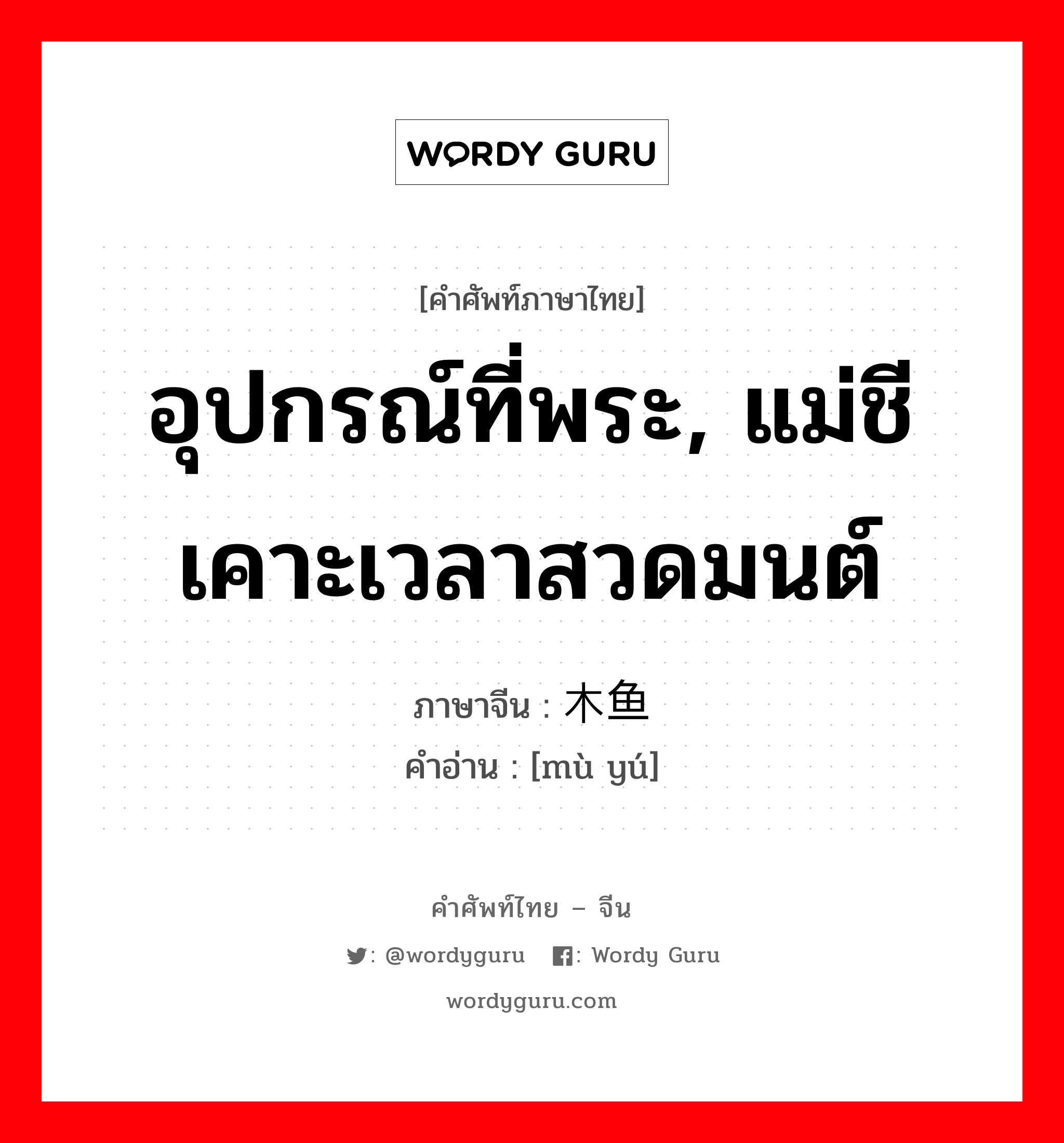 อุปกรณ์ที่พระ, แม่ชีเคาะเวลาสวดมนต์ ภาษาจีนคืออะไร, คำศัพท์ภาษาไทย - จีน อุปกรณ์ที่พระ, แม่ชีเคาะเวลาสวดมนต์ ภาษาจีน 木鱼 คำอ่าน [mù yú]