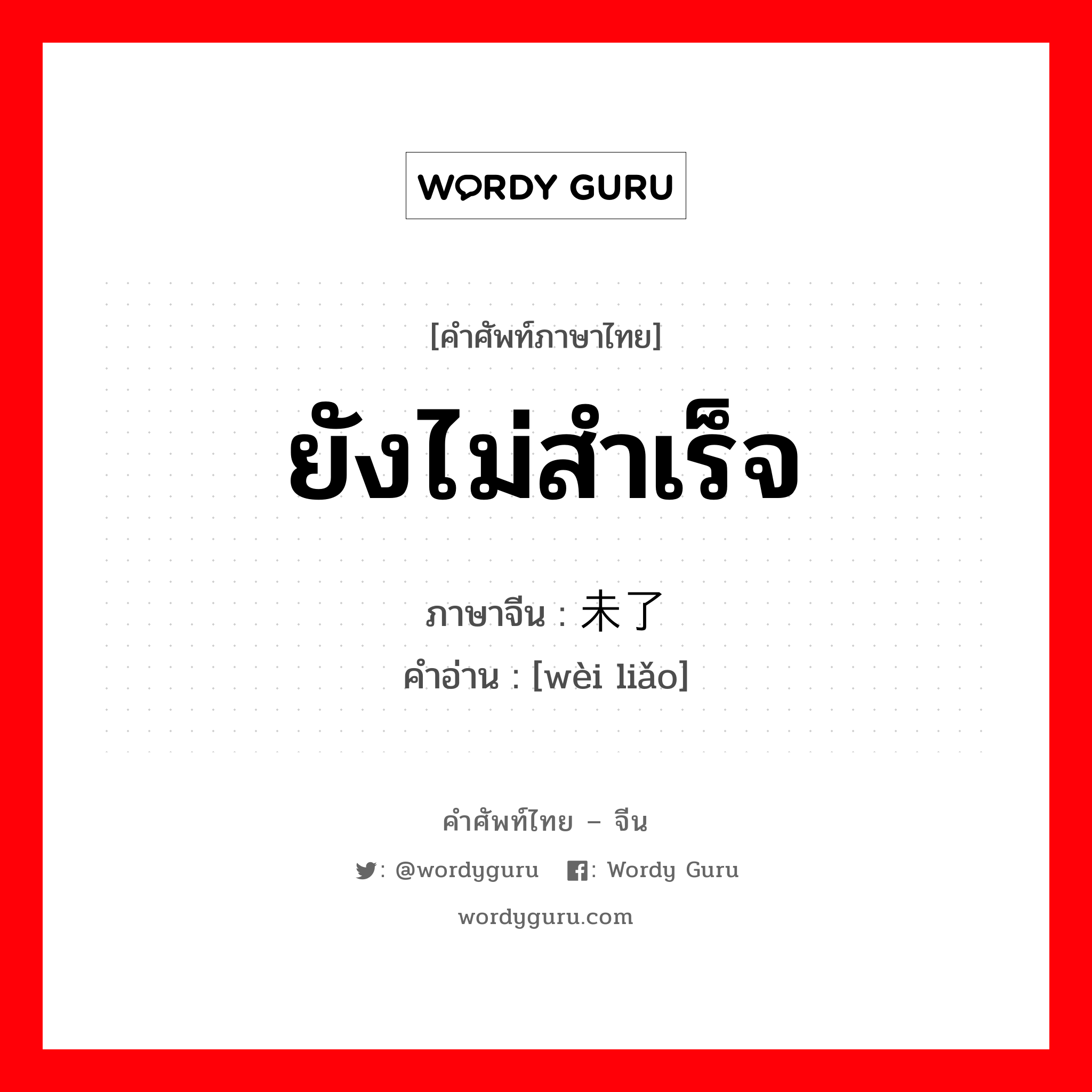 ยังไม่สำเร็จ ภาษาจีนคืออะไร, คำศัพท์ภาษาไทย - จีน ยังไม่สำเร็จ ภาษาจีน 未了 คำอ่าน [wèi liǎo]