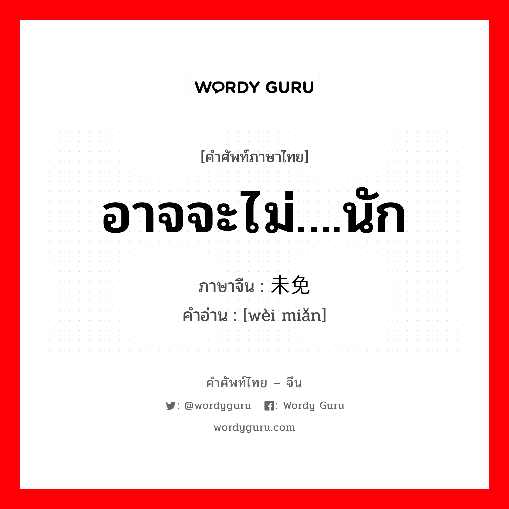 อาจจะไม่….นัก ภาษาจีนคืออะไร, คำศัพท์ภาษาไทย - จีน อาจจะไม่….นัก ภาษาจีน 未免 คำอ่าน [wèi miǎn]