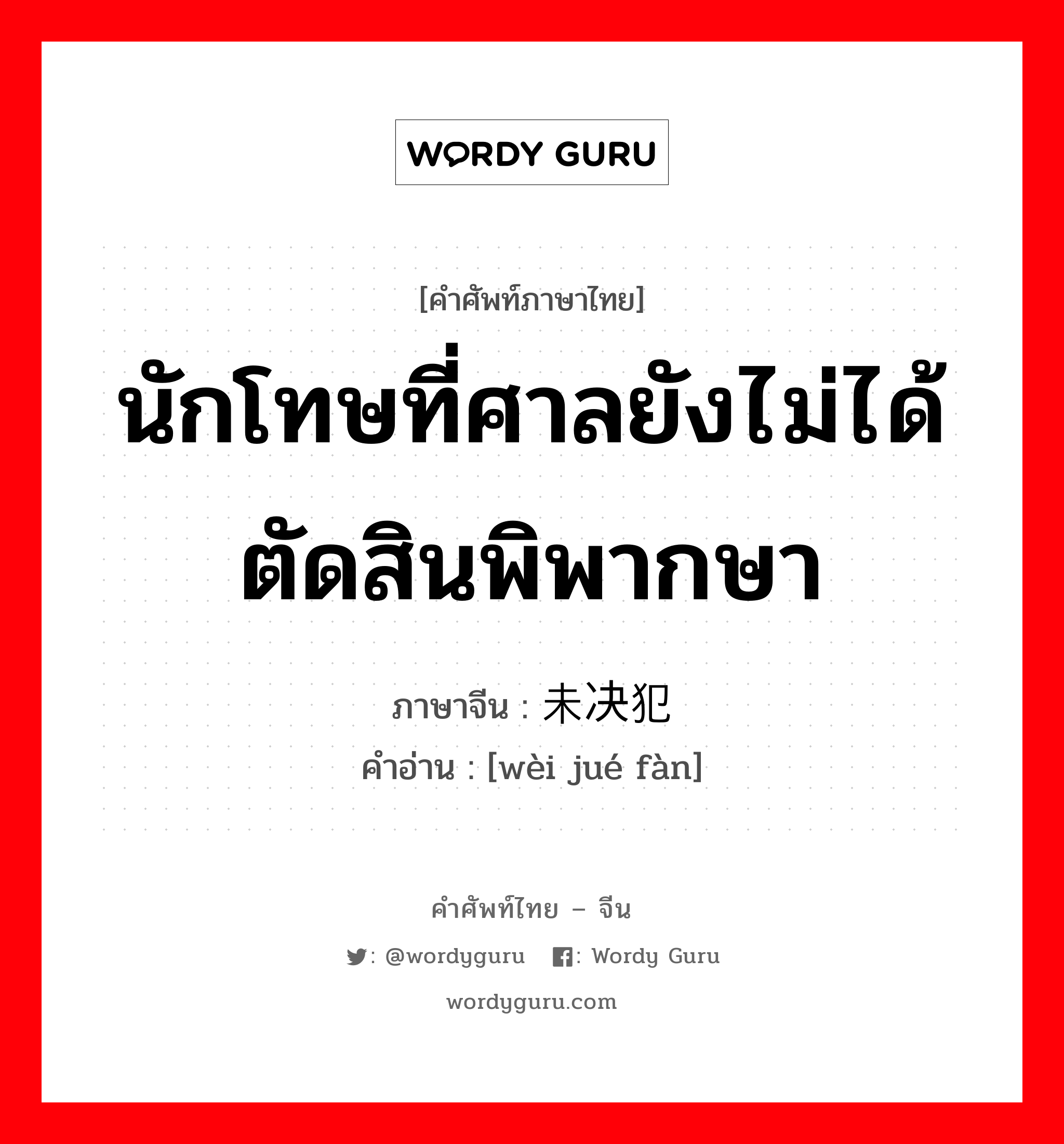 นักโทษที่ศาลยังไม่ได้ตัดสินพิพากษา ภาษาจีนคืออะไร, คำศัพท์ภาษาไทย - จีน นักโทษที่ศาลยังไม่ได้ตัดสินพิพากษา ภาษาจีน 未决犯 คำอ่าน [wèi jué fàn]