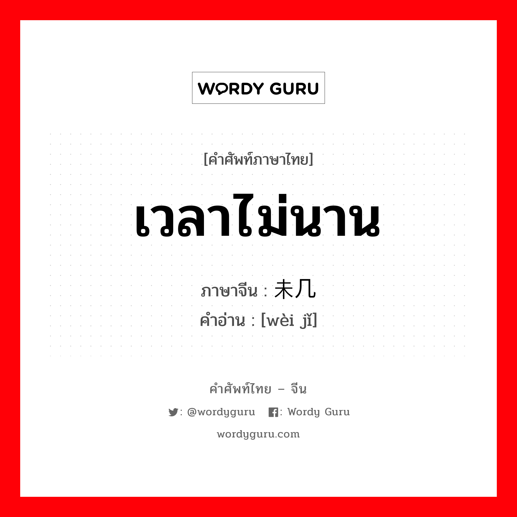 เวลาไม่นาน ภาษาจีนคืออะไร, คำศัพท์ภาษาไทย - จีน เวลาไม่นาน ภาษาจีน 未几 คำอ่าน [wèi jǐ]