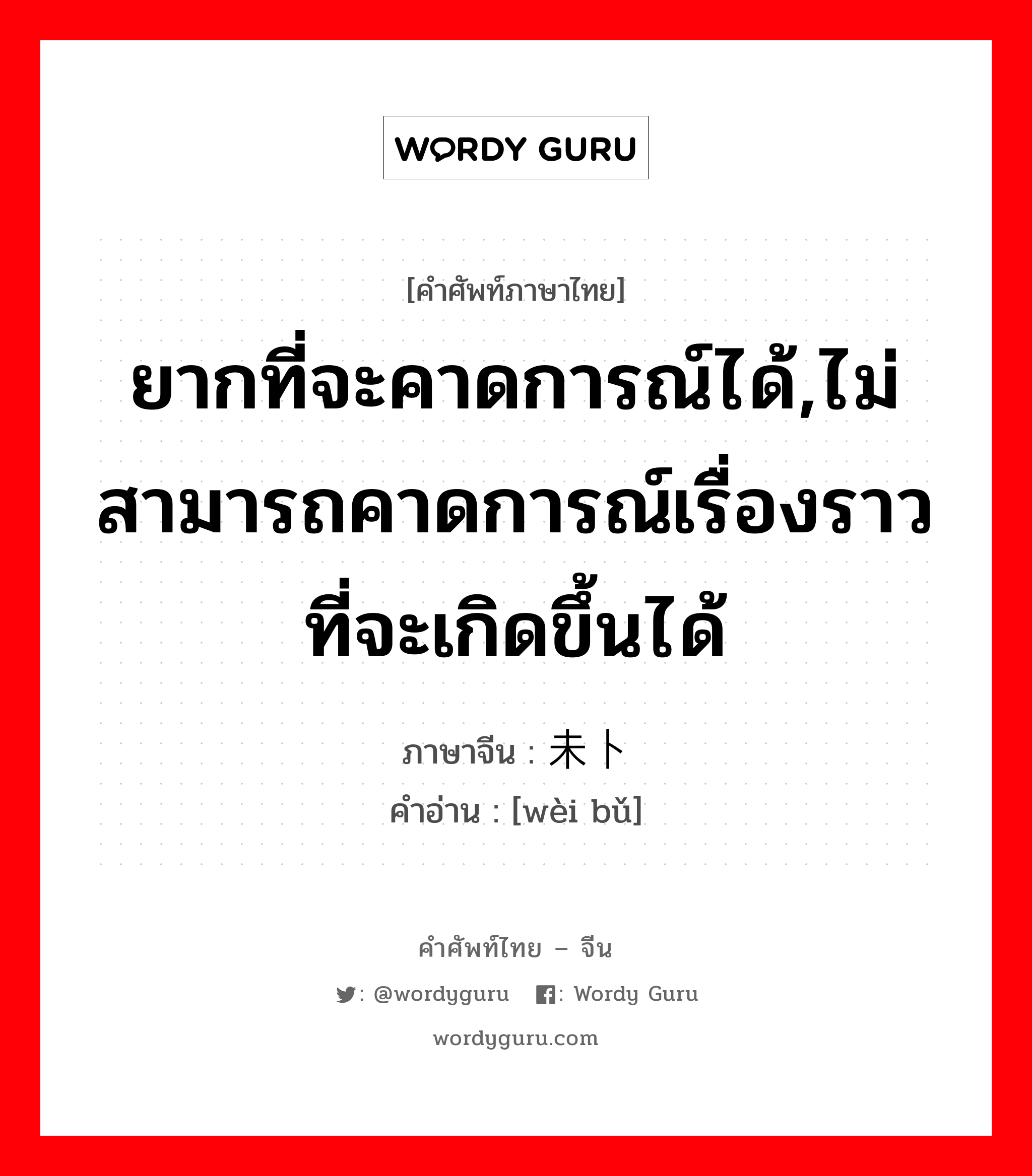 ยากที่จะคาดการณ์ได้,ไม่สามารถคาดการณ์เรื่องราวที่จะเกิดขึ้นได้ ภาษาจีนคืออะไร, คำศัพท์ภาษาไทย - จีน ยากที่จะคาดการณ์ได้,ไม่สามารถคาดการณ์เรื่องราวที่จะเกิดขึ้นได้ ภาษาจีน 未卜 คำอ่าน [wèi bǔ]