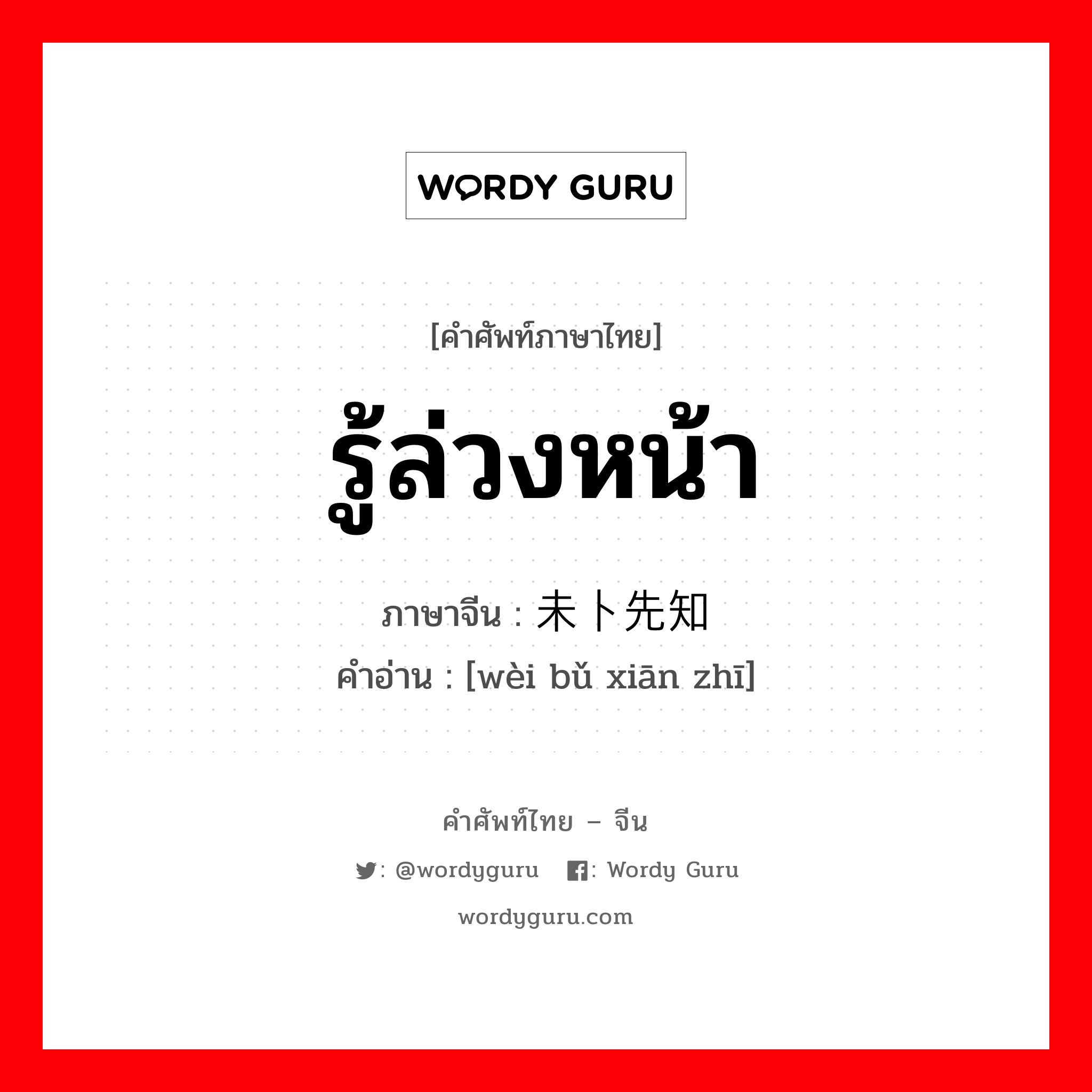 รู้ล่วงหน้า ภาษาจีนคืออะไร, คำศัพท์ภาษาไทย - จีน รู้ล่วงหน้า ภาษาจีน 未卜先知 คำอ่าน [wèi bǔ xiān zhī]