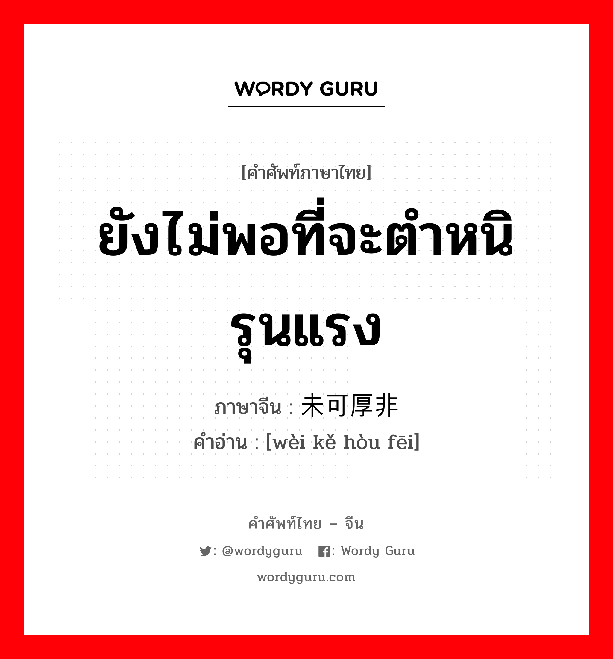 ยังไม่พอที่จะตำหนิรุนแรง ภาษาจีนคืออะไร, คำศัพท์ภาษาไทย - จีน ยังไม่พอที่จะตำหนิรุนแรง ภาษาจีน 未可厚非 คำอ่าน [wèi kě hòu fēi]