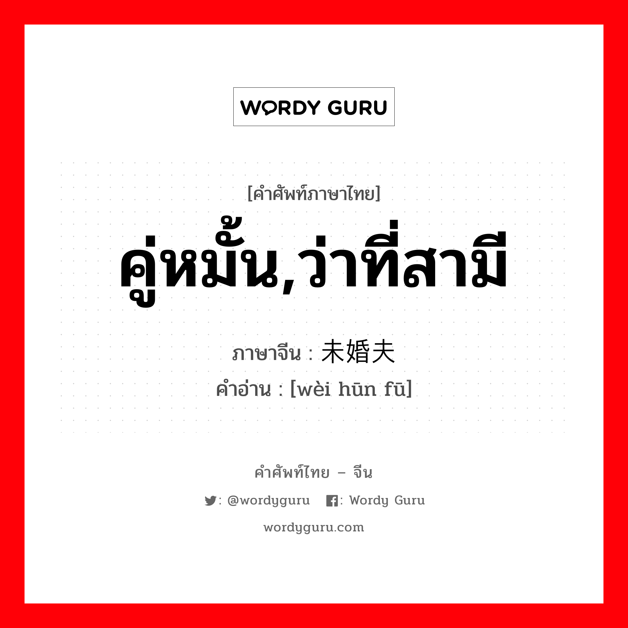 คู่หมั้น,ว่าที่สามี ภาษาจีนคืออะไร, คำศัพท์ภาษาไทย - จีน คู่หมั้น,ว่าที่สามี ภาษาจีน 未婚夫 คำอ่าน [wèi hūn fū]